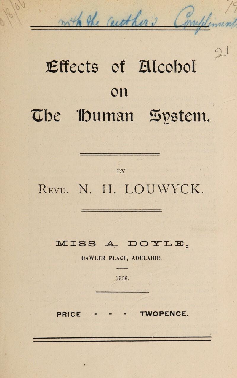 Effects of Blcobol on ZEbe Ibuman System. Revd. n. h. louwyck. MISS -A.- ID O X LB. GAWLER PLACE, ADELAIDE. 1906. PRICE TWOPENCE.