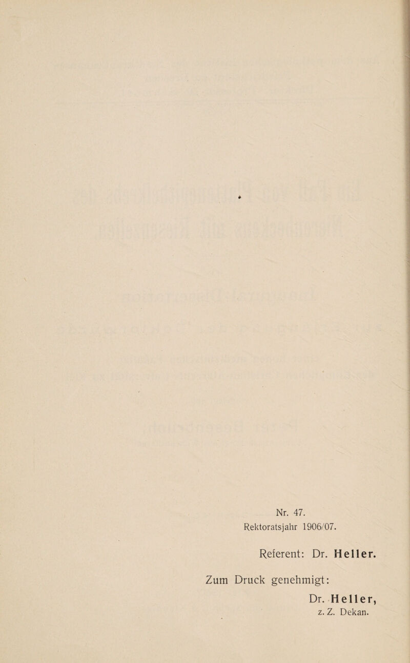 Nr. 47. Rektoratsjahr 1906/07. Referent: Dr. Heller. Zum Druck genehmigt: Dr. Heller, z. Z. Dekan.