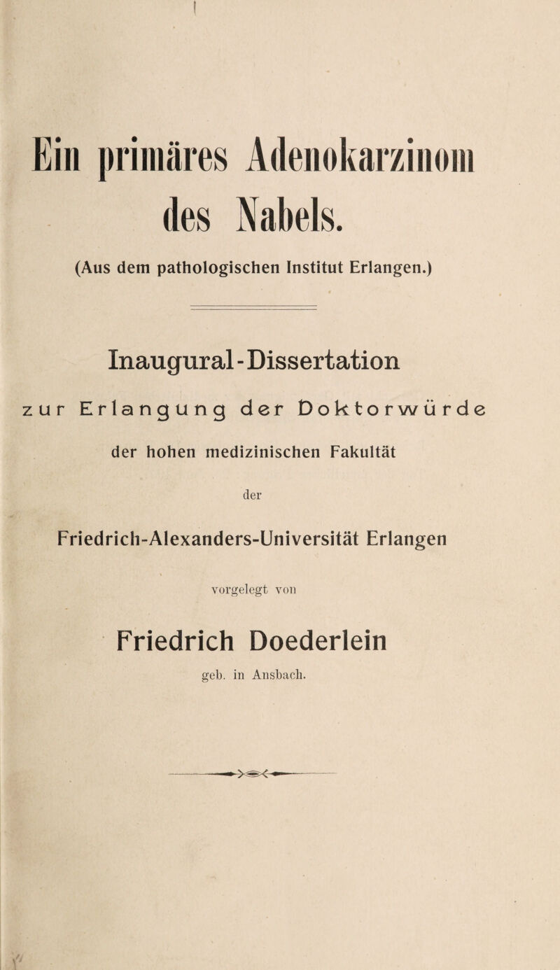 Gill primäres Adenokarzinom des Nabels. (Aus dem pathologischen Institut Erlangen.) Inaugural - Dissertation zur Erlangung der Doktorwürde der hohen medizinischen Fakultät der Friedrich-Alexanders-Universität Erlangen vorgelegt von Friedrich Doederlein geb. in Ansbach.