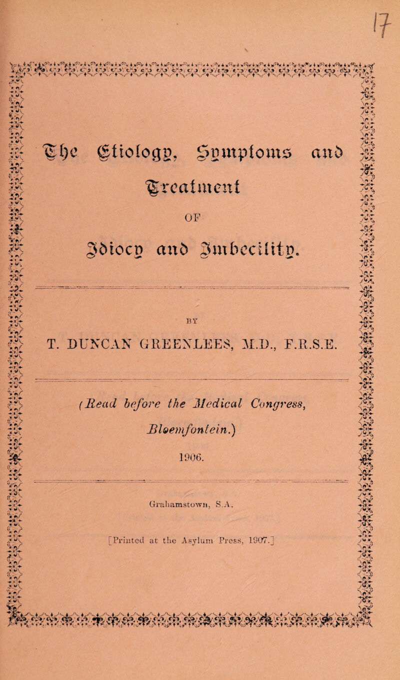 «■*»'• Cy*' <:%•>. <;'5', t-vVfjVrj’ cj «A»' i/*h*i t-’jVi-j'/fjjt '«*.»V'caiV<5.‘y>' tXV-'t/S*. cA»'-'C\> •’&'£» > «V* •♦ » > rA * 'V V *v t > w %); vv.. ' , «JV* -4fl « -f > -« yy^ w »</■.. -*•■». r* an-. W /yy • *V* -♦ i ♦- ,* U* . -/■ - * iv . - .■• *'9*S :-Pi * *(:' » w. <•/ - an--.. W > «y yy\ lf)c (Stiologg, 7>mnploms and treatment OP SMocd and SmbccUita. BY T. DUNCAN GREENLEES, M.D., F.R.S.E. -♦ J '♦■ .*• Pi- ? *t. vii #%/ V > 4> \ <( _ s >v” (Head before the Medical Congress, Bloemfontein.) m 1906. /* *)\ Vr)/’ *br /r -v. ■ > *' * if; •. *.. v* r /** W —.U*- *y--, Vfl/ ^y-,. ''i* ”*> .* ,» y *.. v*>i/’ 3K far* A Grahamstown, S.A.
