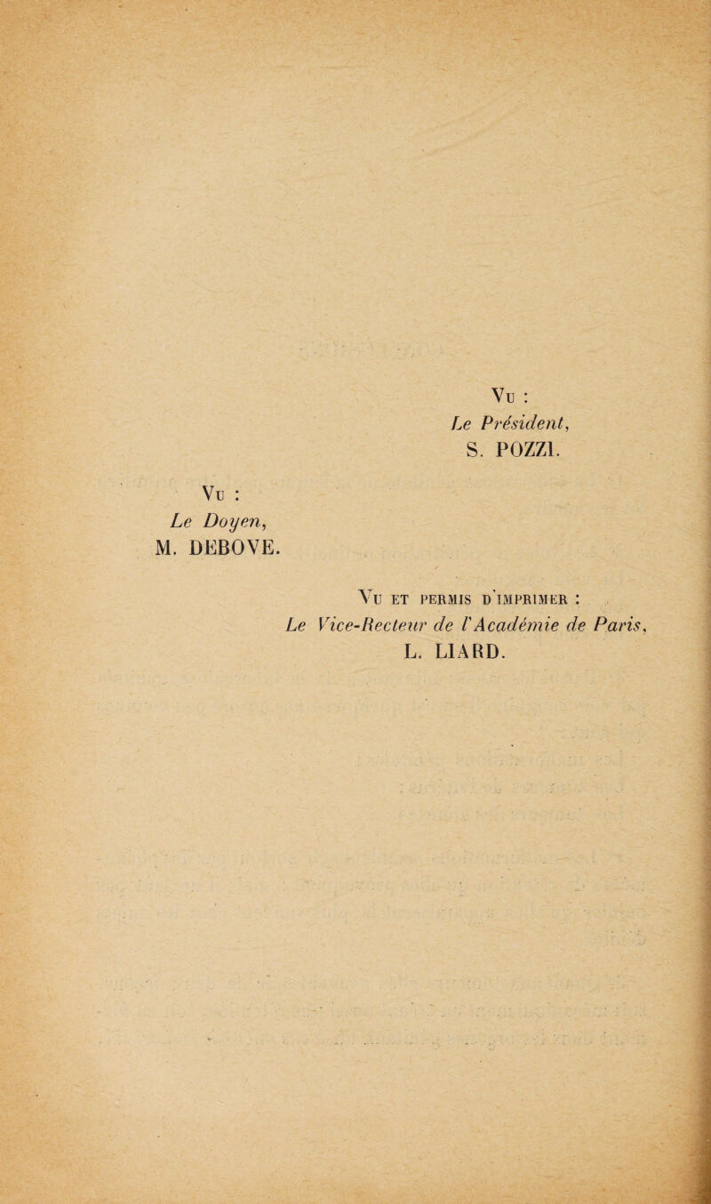 Vu : Le Président, S. P0ZZ1. Vu : Le Doyen, M. DËBOVE. Vu ET PERMIS D’iMPRIMER : Le Vice-Recteur cle ïAcadémie de Par L. LIARD.