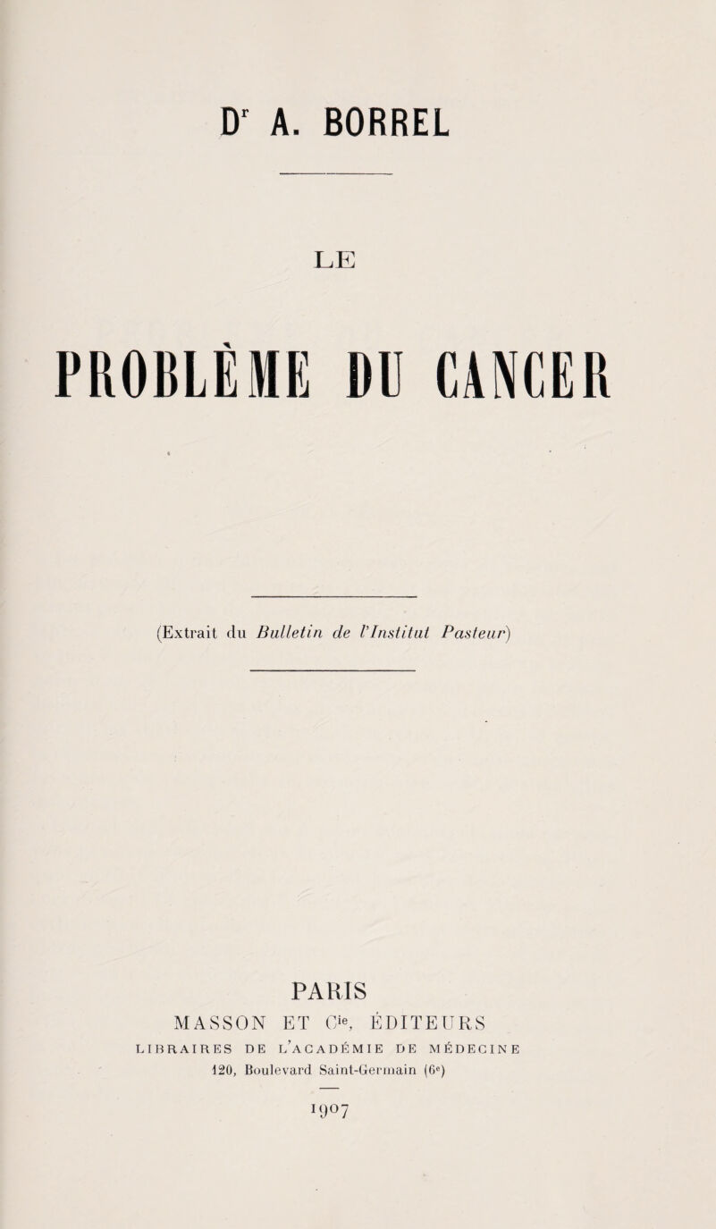 D' A. BORREL LE (Extrait du Bulletin de VInstitut Pasteur) PARIS MASSON ET O, ÉDITEURS LIBRAIRES DE LACADÉMIE DE MÉDECINE 120, Boulevard Saint-Germain (6e) I9°7