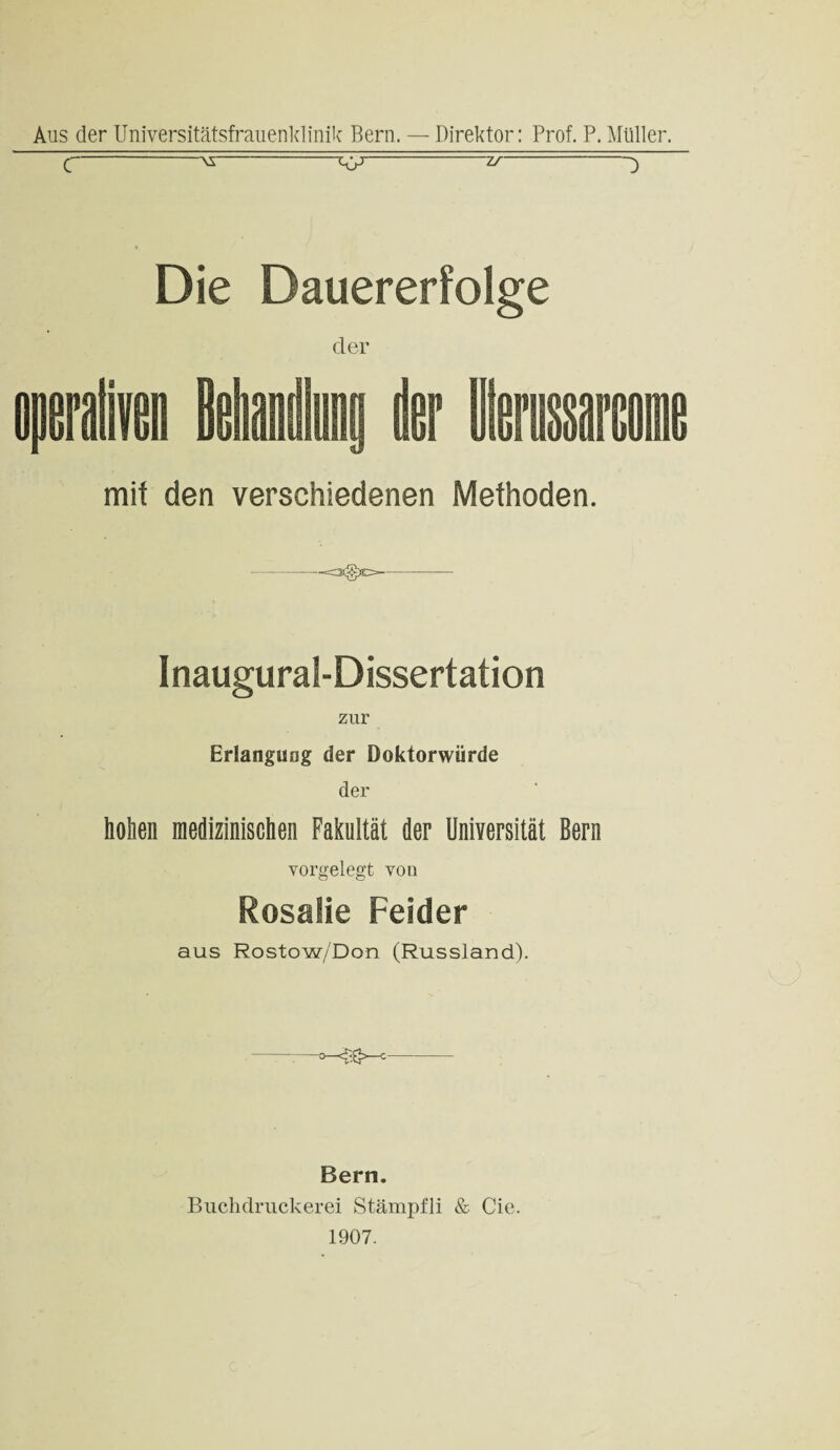 C-^-zr-} Die Dauererfolge der mit den verschiedenen Methoden. -- InauguraS-Dissertation zur Erlangung der Doktorwürde der holien medizinischen Fakultät der Universität Bern vorgelegt von Rosalie Felder aus Rostow/Don (Russland). 0 Bern. Buchdruckerei Stämpfli & Cie. 1907.