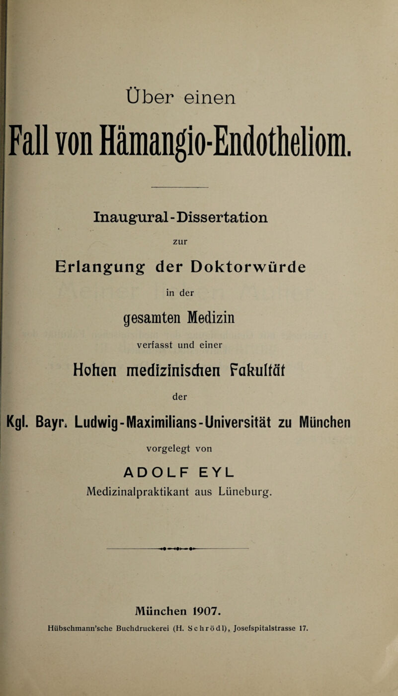 • • Uber einen Inaugural - Dissertation zur Erlangung der Doktorwürde in der gesamten Medizin verfasst und einer Hohen medizinischen Fakultät der Kgl. Bayr. Ludwig-Maximilians-Universität zu München vorgelegt von ADOLF EYL Medizinalpraktikant aus Lüneburg. -<<-<«» -1>- München 1907. Hübschmann’sche Buchdruckerei (H. Schrüdl), Josefspitalstrasse 17.