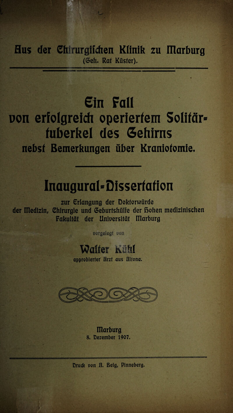 (Geh. Rat Küster). Gin Fall non erfolgreich operiertem Solitär tuberkel des Gehirns nebst Bemerkungen über Kraniofomie. Inauguraldissertation zur Erlangung der Doktorwürde der medizin, Chirurgie und Geburtshülfe der ßohen medizinischen Fakultät der Universität Illarburg porgeiegt uon Walter Kühl approbierter Arzt aus flifona. ülarburg 8. Dezember 1907.