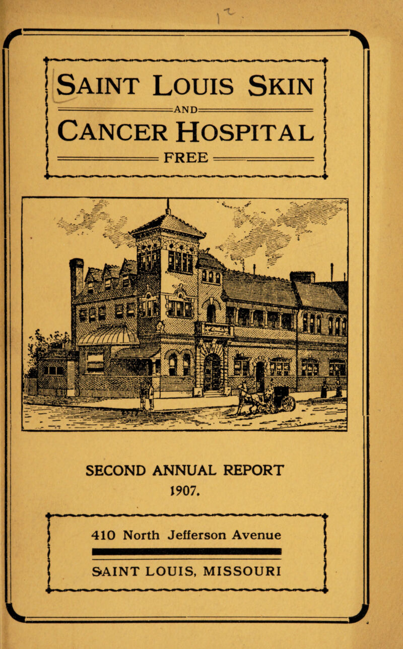 Saint Louis Skin = ---AND— ■■■ ■■■: ■■ ■: ■= Cancer Hospital = FREE ===== ♦ SECOND ANNUAL REPORT 1907. i 410 North Jefferson Avenue SAINT LOUIS, MISSOURI