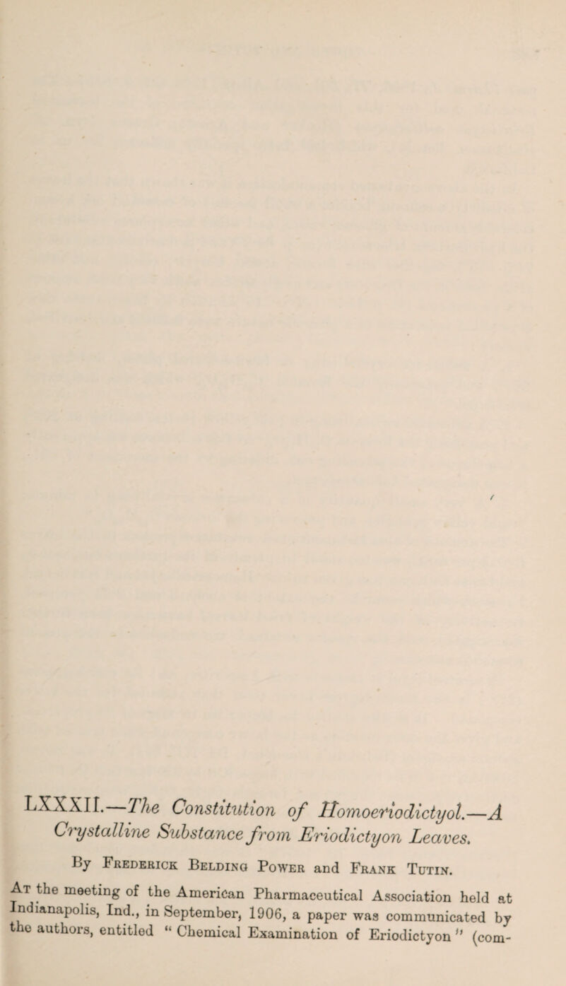 LXXXII. The Constitution of llomoeviodictyol.—A Crystalline Substance from Emodictyon Leaves. Ijj Frederick Pelding Power and Frank Tutin. At the meeting of the American Pharmaceutical Association held at ndianapolis, Ind., in September, 1906, a paper was communicated by the authors, entitled “ Chemical Examination of Eriodictyon u (com-