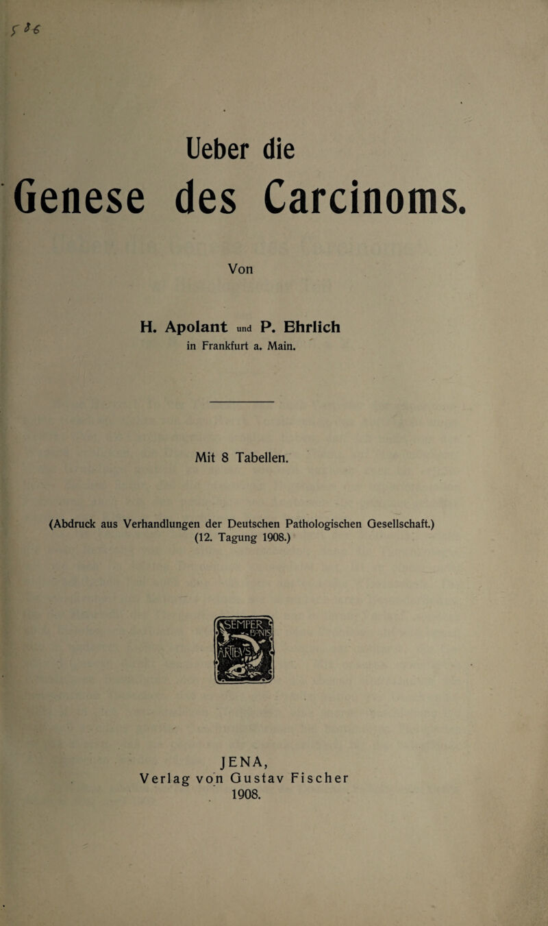 Genese des Carcinoms Von H. Apolant und P. Ehrlich in Frankfurt a. Main. Mit 8 Tabellen. (Abdruck aus Verhandlungen der Deutschen Pathologischen Gesellschaft.) (12. Tagung 1908.) JENA, Verlag von Gustav Fischer