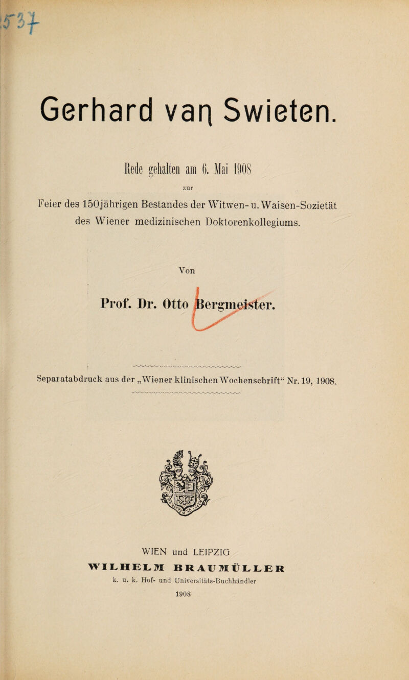 Gerhard van Swieten. Rede gehalten am (j. Mai 1908 zur Feier des 150jährigen Bestandes der Witwen- u. Waisen-Sozietät des Wiener medizinischen Doktorenkollegiums. Separatabdruck aus der „Wiener klinischen Wochenschrift“ Nr. 19, 1908. WIEN und LEIPZIG WILHELM BRAUMÜLLER k. u. k. Hof- und Universitäts-Buchhändler 1908