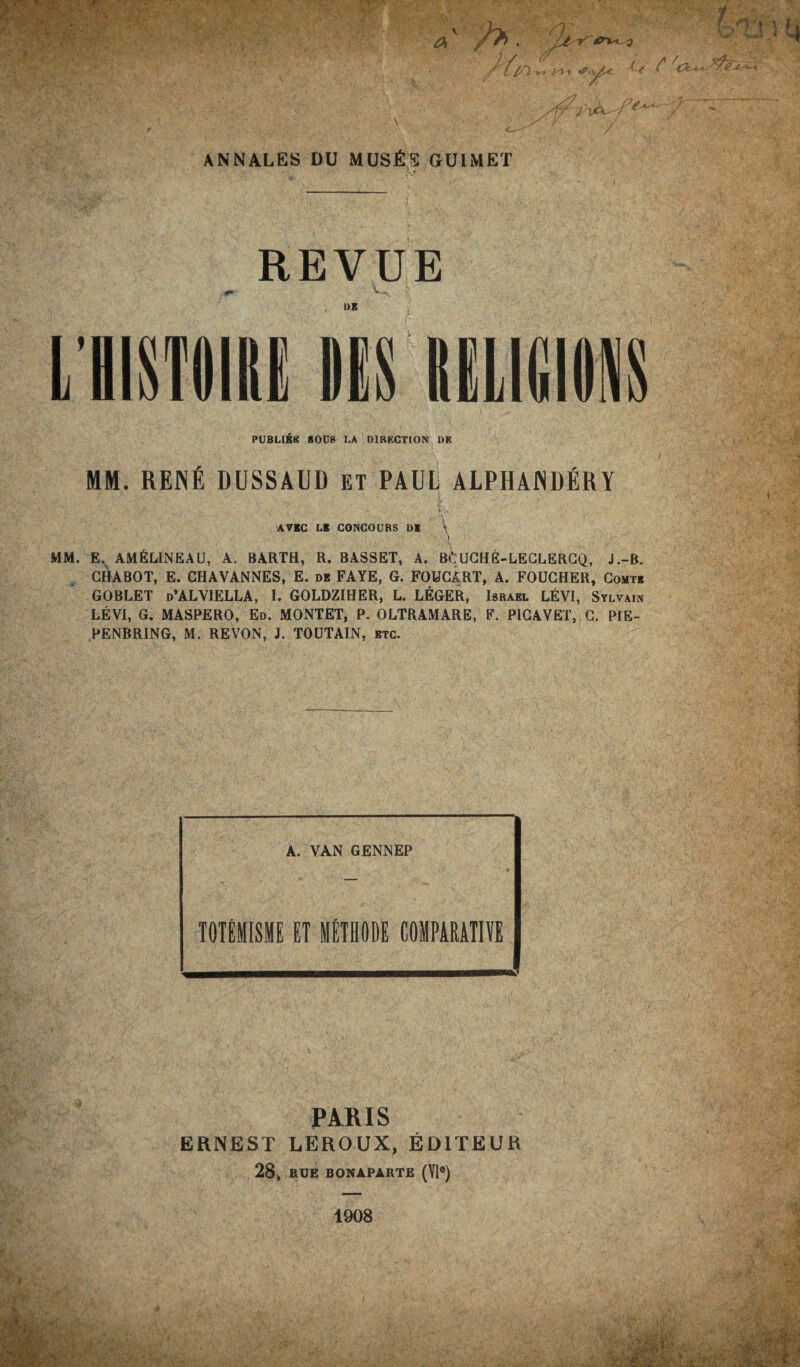 V <3 A' JU' 'Vr ttrx^ 3 -t yh V* f*-, / '{as*- ANNALES DU MUSE'S GUI MET REVUE PUBLIEE SOUS LA DIRECTION DR MM. REJNfi DUSSAUD ET PAUL ALPHAJNDERY AVEC LB CONCOURS DB ' MM. E, AM&L1NEAU, A. BARTH, R. BASSET, A. Bd'UCHE-LECLERCQ, J.-B. GHABOT, E. CHAVANNES, E. db FAYE, G. FOUCART, A. FOUGHER, Comtb GOBLET d’ALVIELLA, I. GOLDZIHER, L. LEGER, Israel LEVI, Sylvain LEVI, G. MASPERO, Ed. MONTET, P. OLTRAMARE, F. PIG A VET, G. PIE- PENBR1NG, M. RE VON, J. TOUTAIN, etc. A. VAN GENNEP TOTEMISME ET METHODE COMPARATIVE PARIS ERNEST LEROUX, ED1TEUR 28, ROE BONAPARTE (Yle) 1908