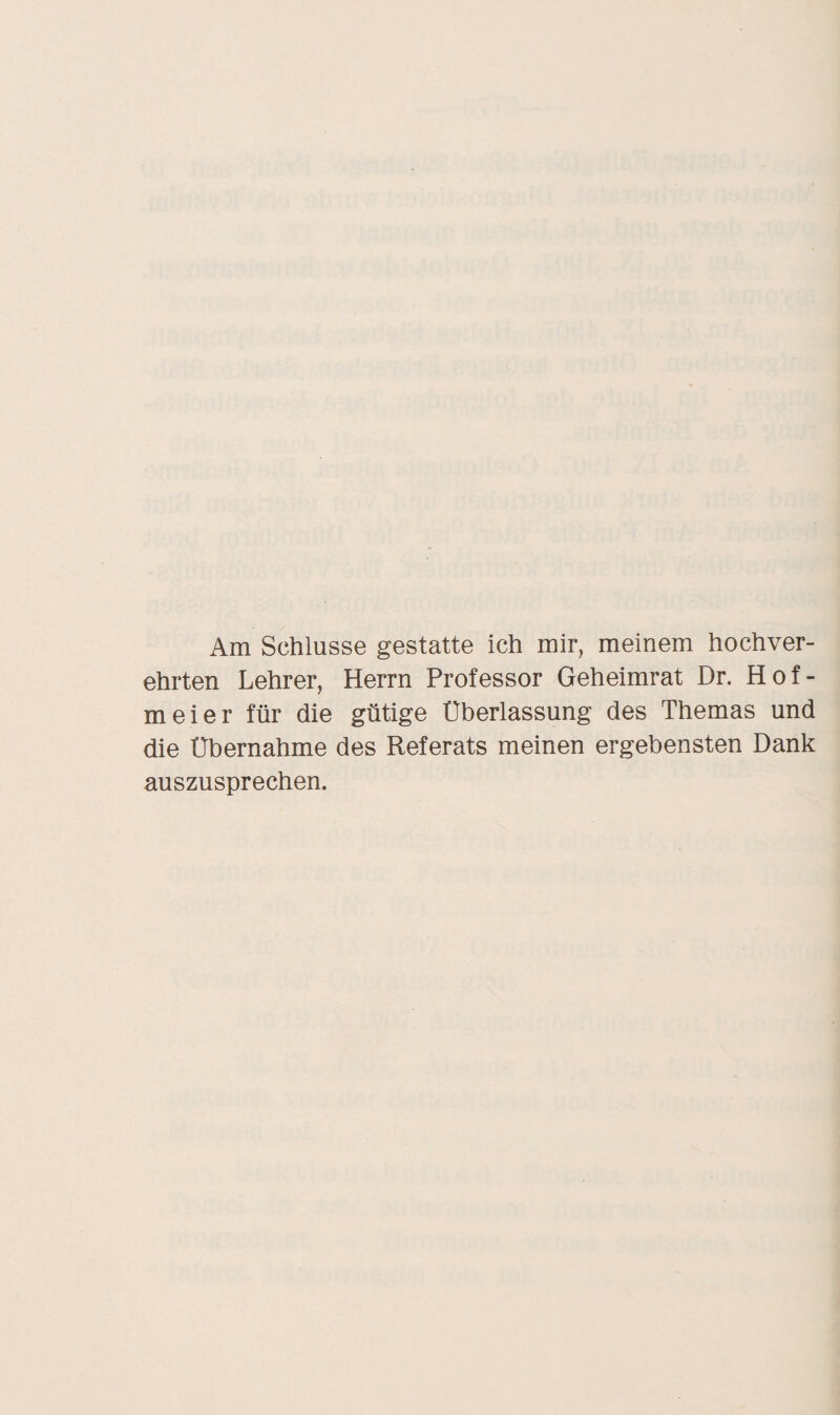 Am Schlüsse gestatte ich mir, meinem hochver¬ ehrten Lehrer, Herrn Professor Geheimrat Dr. Hof- meier für die gütige Überlassung des Themas und die Übernahme des Referats meinen ergebensten Dank auszusprechen.