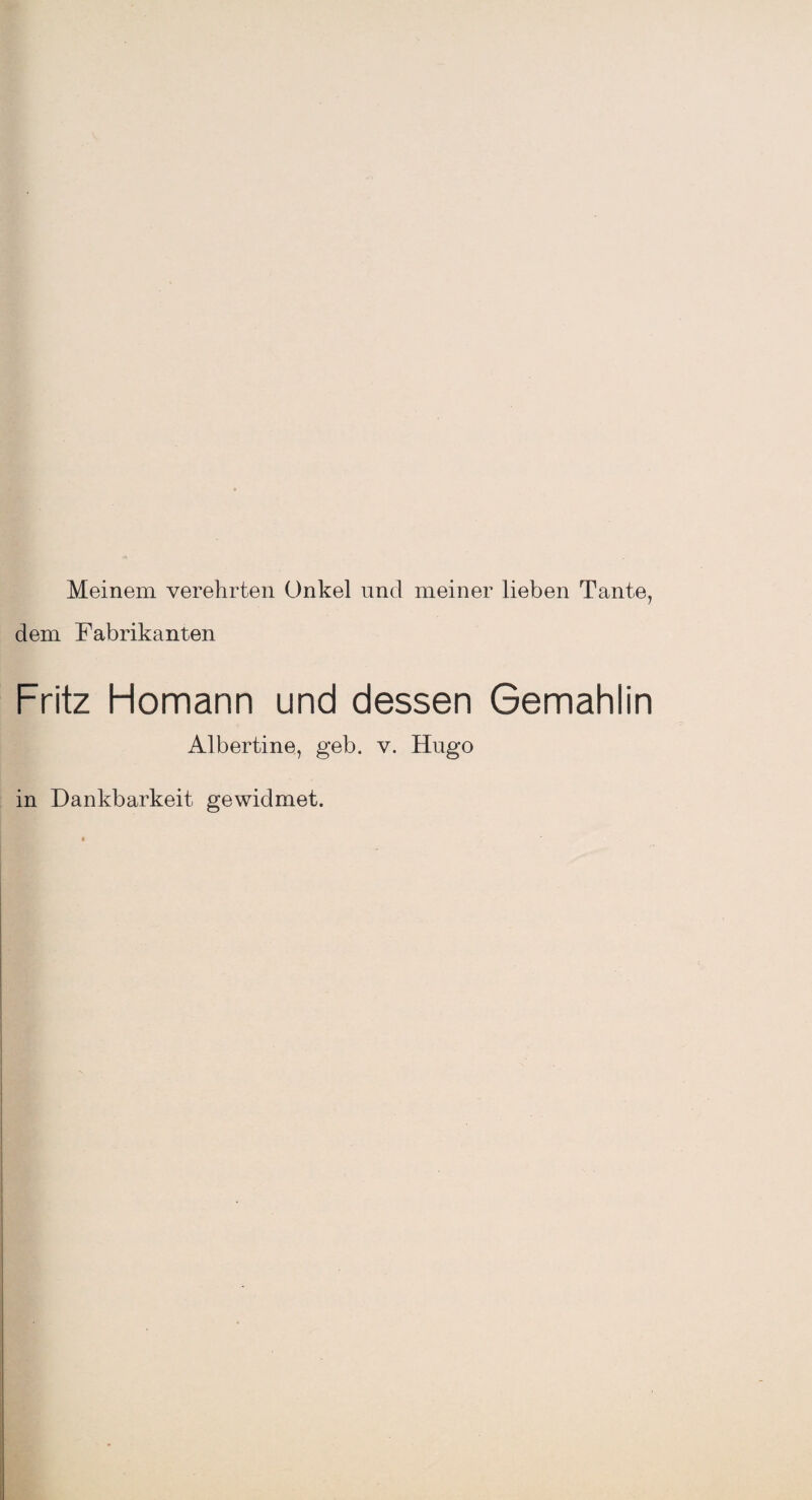 Meinem verehrten Onkel und meiner lieben Tante, dem Fabrikanten Fritz Homann und dessen Gemahlin Albertine, geb. v. Hugo in Dankbarkeit gewidmet.