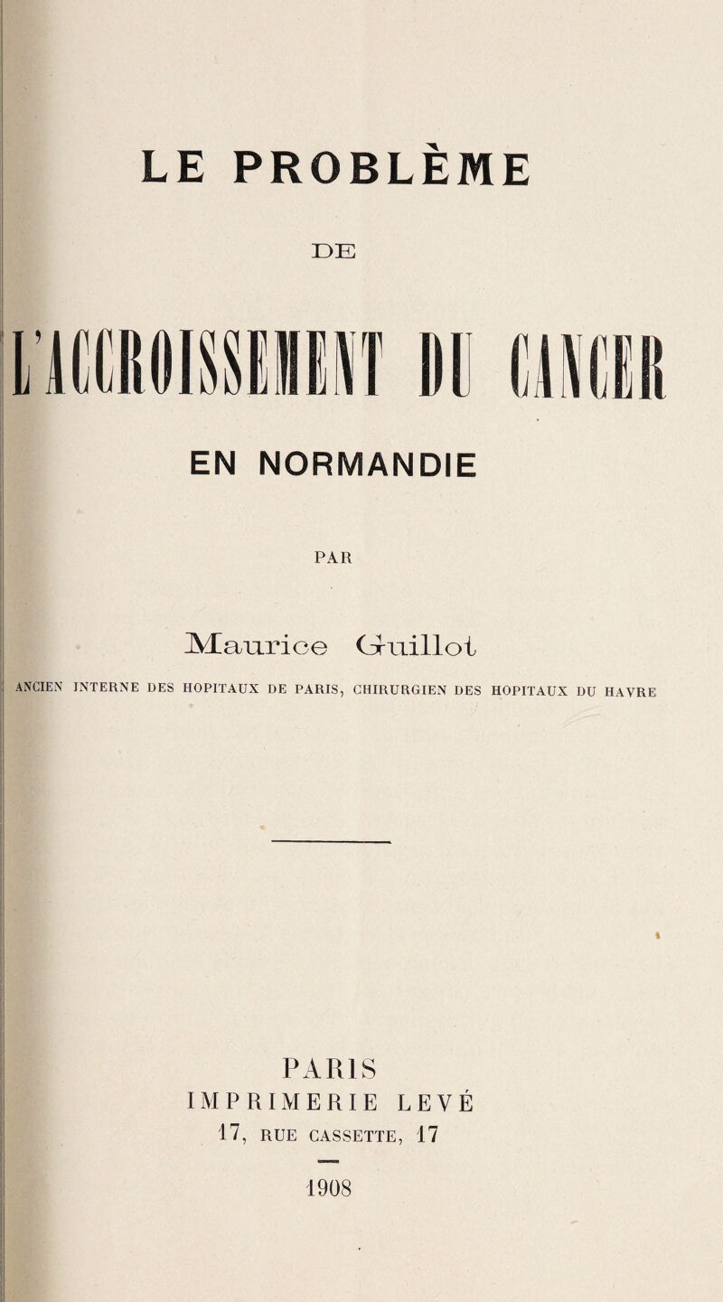 DE EN NORMANDIE PAR Maurice Gruillot ANCIEN INTERNE DES HOPITAUX DE PARIS, CHIRURGIEN DES HOPITAUX DU HAVRE PARIS IMPRIMERIE LEVÉ 17, RUE CASSETTE, 17 1908