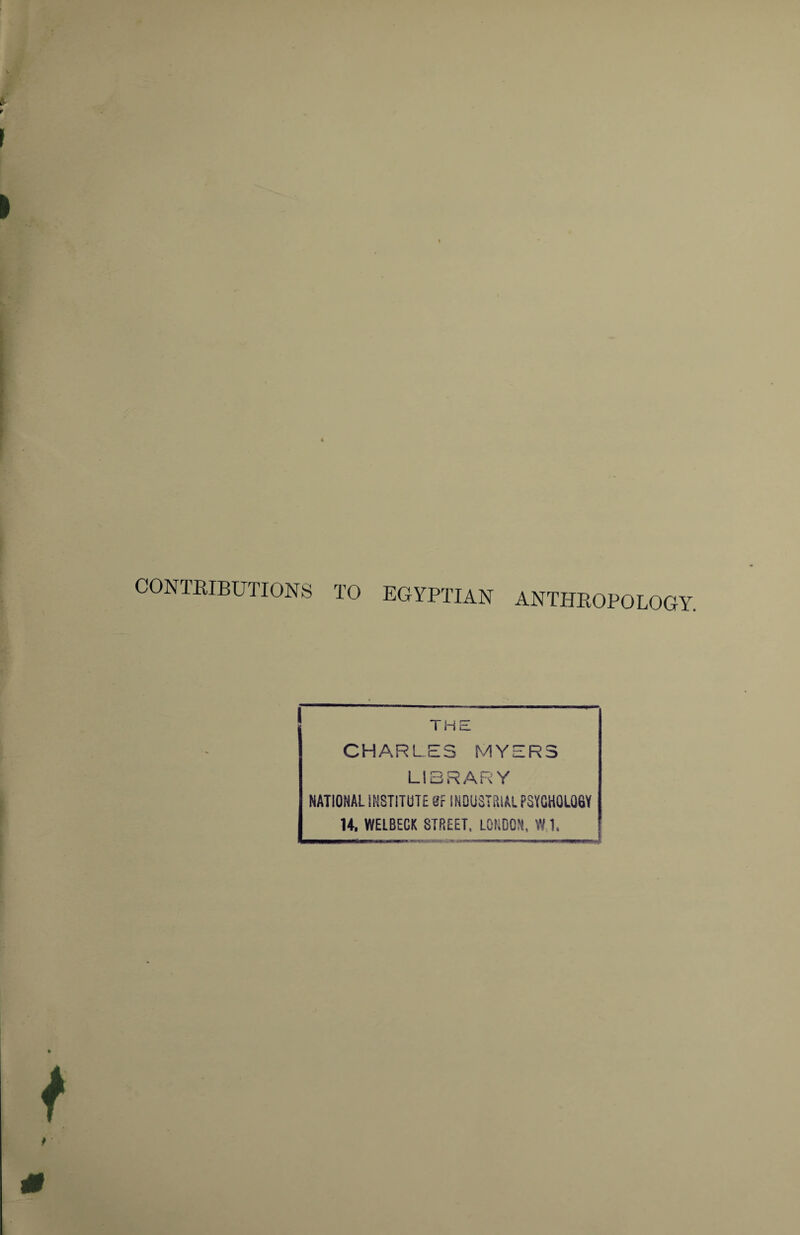 CONTRIBUTIONS TO EGYPTIAN ANTHROPOLOGY. THE CHARLES MYERS LIBRARY NATIONAL INSTITUTE Bf INDUSiaiAL PSYGH0L06Y 14. WELBECK STREET. LONDON, W 1.