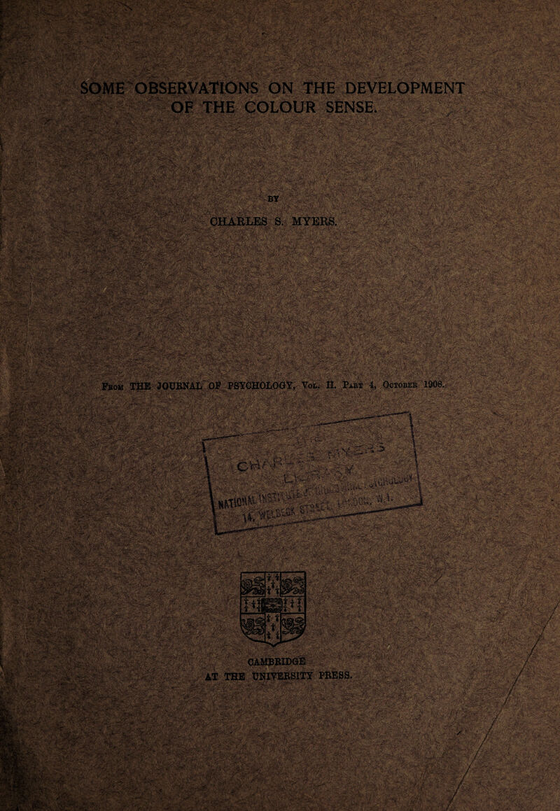 • ' ■ • -£+*■- • 4.. •.;• \; #. v» «■ • v• *n&'*&;' r C >- • •'vira 5i sv ■■■:'-:> ’ ■ ■r-':-'.;'' :;;v!,v: SOME OBSERVATIONS ON THEg OF THE COLOUR 5 ■v.. • - • v»iityT^ ■ ’■ 'V.jV*'>£&&%■>» wr* «& cXiov' r THE DEVELOPMENT »Wj '<!'«'*vij’ UjMKiCA -v***' <s . / r aj'.-a-,- ivV J fJV / • -*T /v '»w -rr^ . <• • 2-*;5*>BMK»*<U U- T ” - •*•-• ^ > ' /+T? %’&&& ' ■ •' '* r . Charles s. myers. ■i. WV:. ■ if; *.X:,;a^V^%T■?%;, Sqfo;.. H.£iriS?*SfcV'&&?' ’£ '}*• > ' V* ■' ^ • '•; ' \ &v.n* ••■i ' ■ ,.■■'•■■■■' : V;:v' ^SSSa* W h, '.: ‘ .> K~ \ ■ ;.^ , ?- From THE JOURNAL OF PSYCHOLOGY, Yol. II. Part 4, October 1908. BY iitM ■mgwU-t: o2,--xx&v >■•'•' ‘ t.lv ■ =teT3d$■ £%> 4- ^'-.> : ■ i-jrriwr£..:■ 1 ^' • *.: •'•.>•. v '.• ^ .-,«‘v- -t, ^ - -;>f~ -w- - ' ■'■v:' - ' - c--- - •.—• •<■/ j^*-*- >>• = -•-• \ 'V-v-:-’-^'fv'-'v' 1 : ■' ' ''V-.-;>''V4'£'vP: f' !' ■ i,.-., Gc--' :■ '^iP.' '■■■ \ U'-' ; '-s|« I