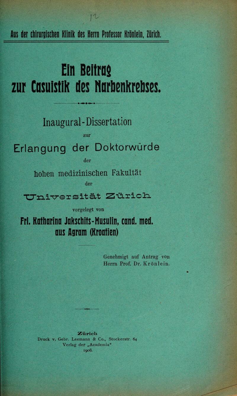 Ein Beltrns zur Cnsulstlh des Horbenktelises. Inaugural - Dissertation zur Erlangung der Doktorwürde der hohen medizinischen Fakultät der “CrrLiTrersität z:-ä.ricl3. vorgelegt von Frl. Katlmrino Joksciiits-Musulin, cand. med. aus Agram (Kroatien) Genehmigt auf Antrag von Herrn Prof. Dr. Krönlein. Ziiricli Druck V. Gebr. Leemann & Co., Stockerstr. 64 Verlag der „Academia“ 1908.