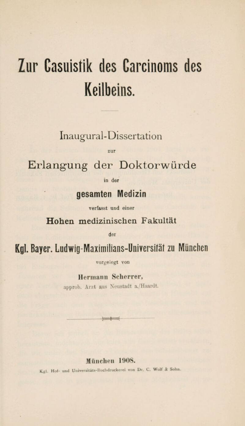 Zur Casuistik des Carcinoms des Keilbeins. Inaugural-Dissertation Erlangung der Doktorwürde in der gesamten Medizin verfasst und einer Hohen medizinischen Fakultät der Kgl. Bayer. Ludwig-Maximilians-Universifät zu München vorgelegt von Hermann Scherrer, approb. Arzt aus Neustadt a./Haardt. München 1908. Kgl. Hol- und Universitäts-Buchdruckerei von Dr. C. Wolf & Sohn.