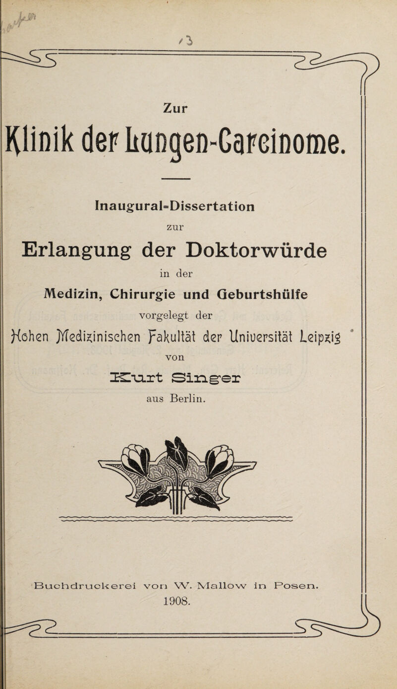 Zur Klinik derluiDgen-ßareiDome. Inaugural=Dissertation zur Erlangung der Doktorwürde in der Medizin, Chirurgie und Geburtshülfe vorgelegt der Kßhen jYfedkinisehen Fakultät der Uniuersität Leip*i$ von ZE^mrt Singer aus Berlin. Buch druck er ei von W. Mallow in Bosen. 1908.