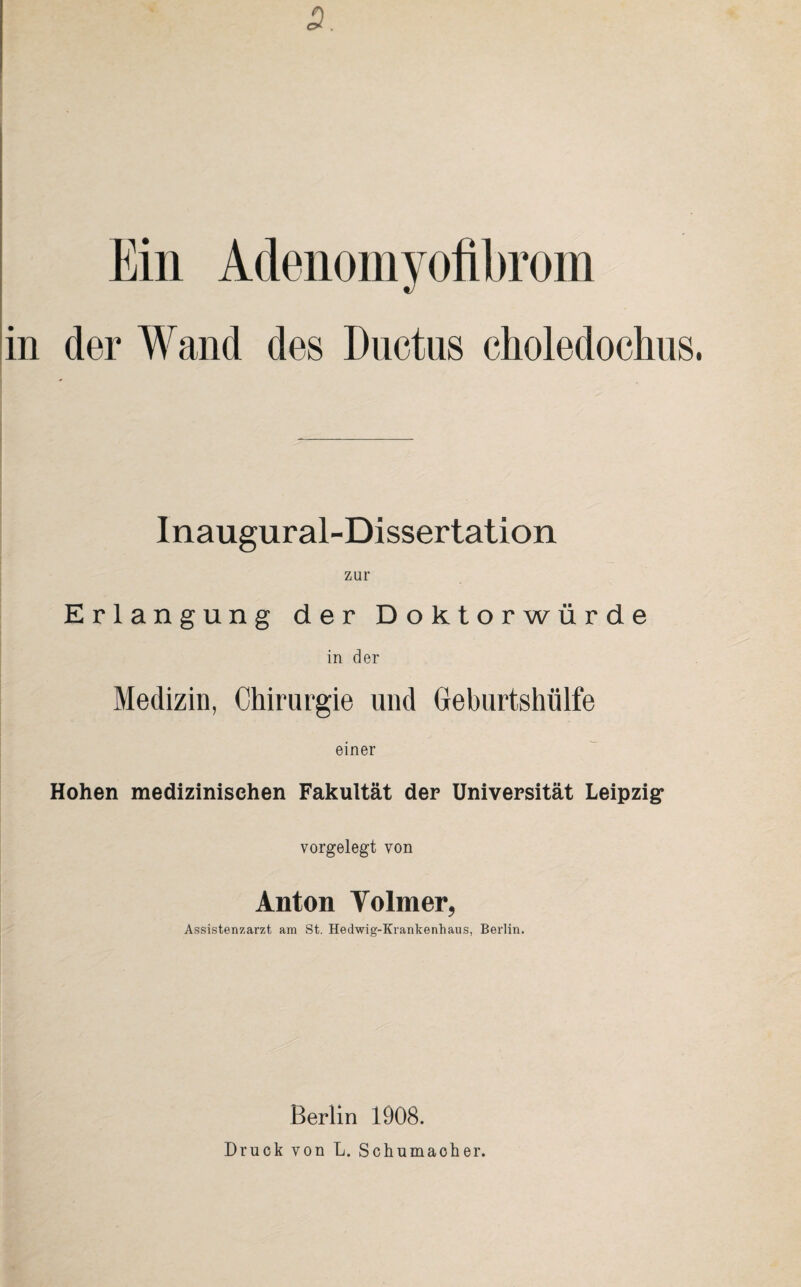 5. Ein Adenomyofibrom in der Wand des Ductus choledochus. Inaugural-Dissertation zur Erlangung der Doktorwürde in der Medizin, Chirurgie und Geburtshülfe einer Hohen medizinischen Fakultät der Universität Leipzig* vorgelegt von Anton Volmer, Assistenzarzt am St. Hedwig-Krankenhaus, Berlin. Berlin 1908. Druck von L. Schumacher.