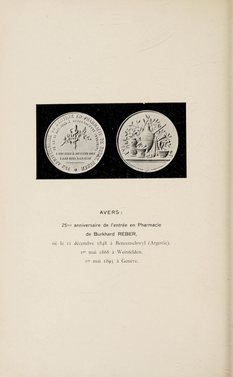 AVERS : 25me anniversaire de Centrée en Pharmacie de Burkhard REBER, né le n décembre 1848 à Benzenschwyl (Argovie). Ier mai 1868 à Weinfelden. Ier mai 1893 à Genève.