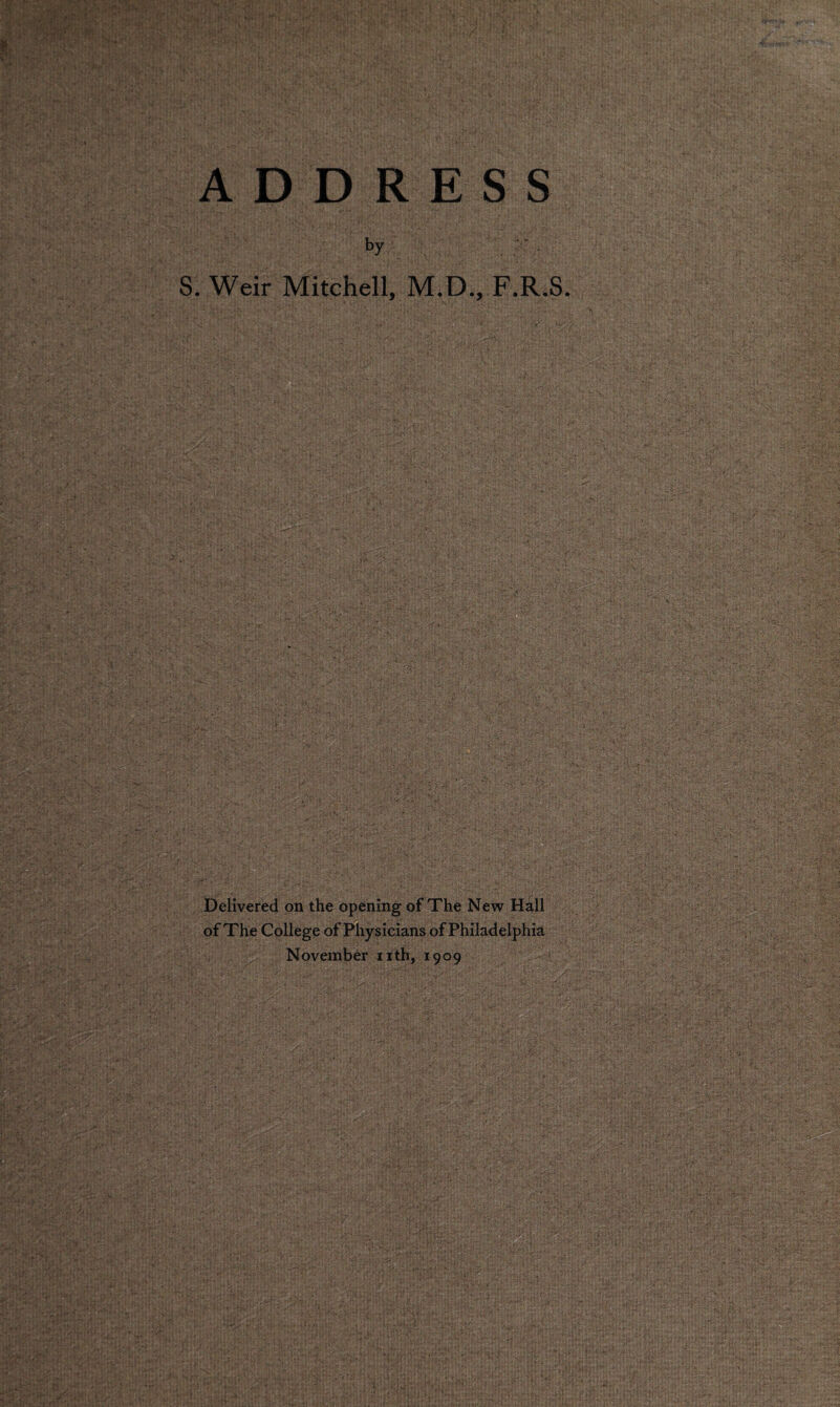 ADDR E S S by S. Weir Mitchell, M.D., F.R.S Delivered on the opening of The New Hall of The College of Physicians of Philadelphia November nth, 1909