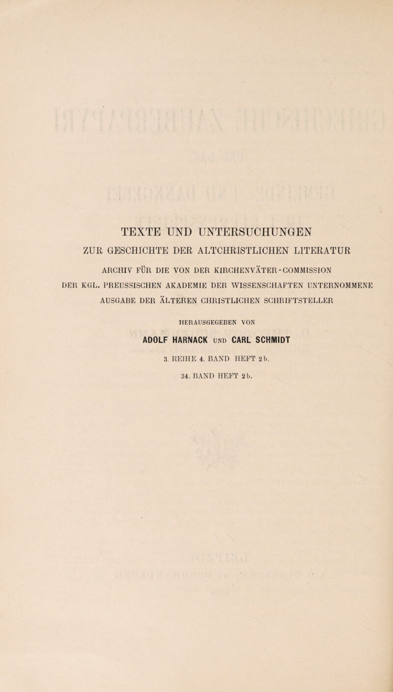 TEXTE UXD UNTERSUCHUNGEN ZUR GESCHICHTE DER ALTCHRISTLICHEN LITERATUR ARGHIV FUR DIE VON DER KIRCHENVATER - COMMISSION DER KGL. PREUSSISGHEN AKADEMIE DER WISSENSGIIAFTEN UNTERNOMMENE AUSGABE DER ALTEREN GHRISTLIGHEN SGHRIFTSTELLER HERAUSGEGEBEN VON ADOLF HARNACK UND CARL SCHMIDT 3. REIHE 4. BAND HEFT 2b.