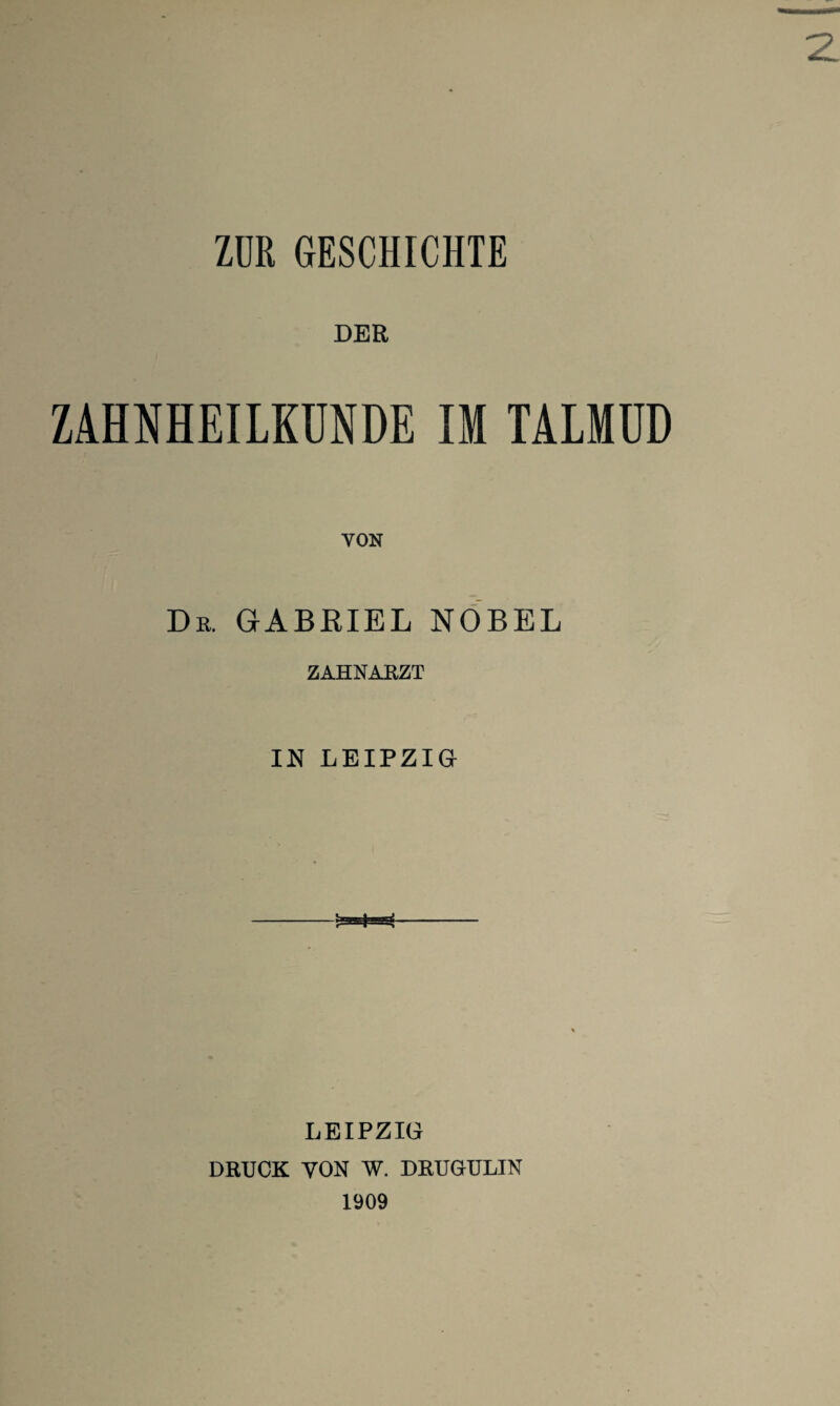 ZUR GESCHICHTE DER ZAHNHEILKUNDE IM TALMUD VON De. GABRIEL NOBEL ZAHNARZT IN LEIPZIG LEIPZIG DRUCK VON W. DRUGULIN 1909