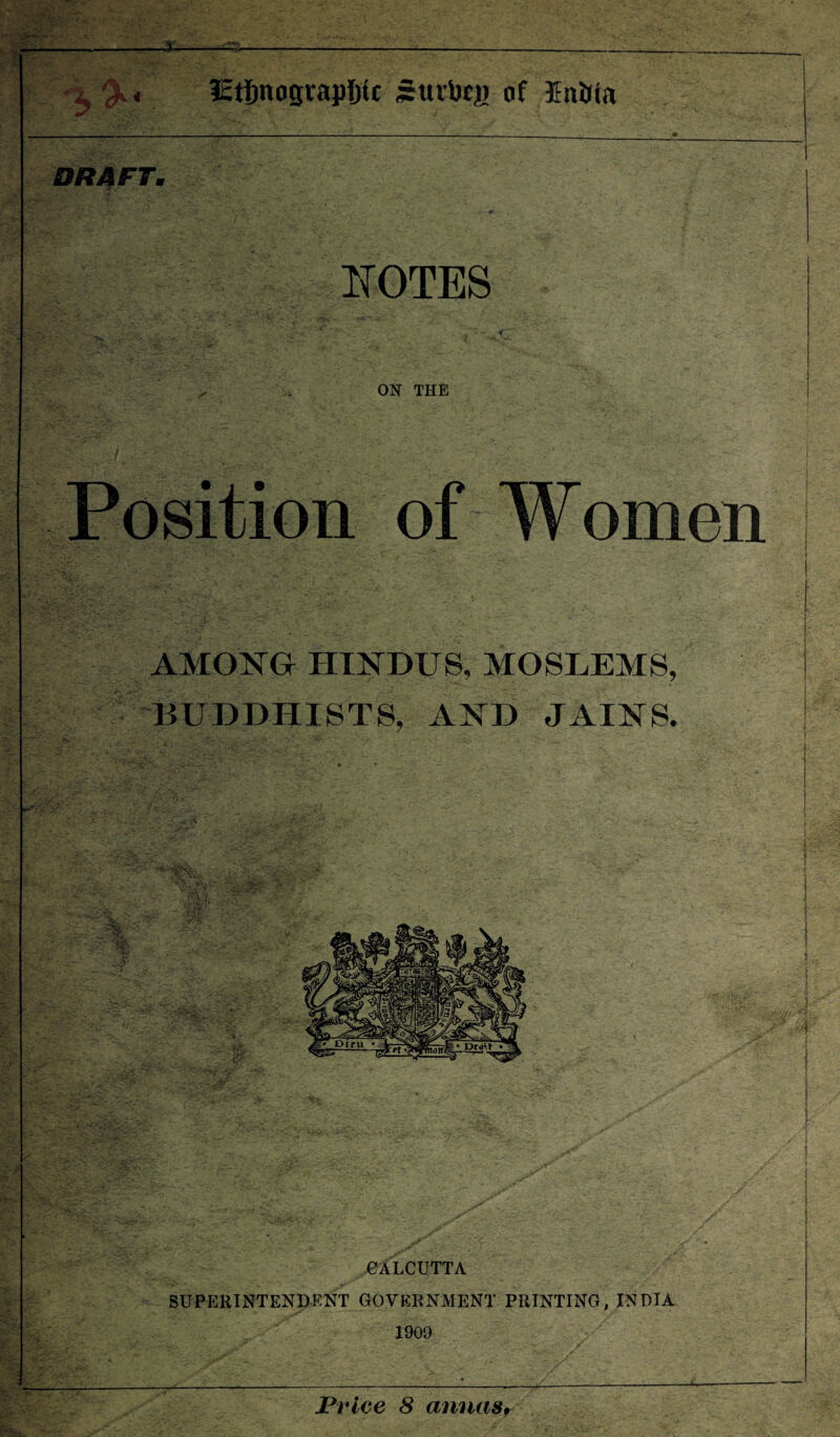 3* lEtSnogvapjtfc Suibcg of Entiia DRAFT. NOTES ON THE Position of Women AMONG HINDUS, MOSLEMS, BUDDHISTS, AND JAINS. % : n CALCUTTA SUPERINTENDENT GOVERNMENT PRINTING, INDIA 1909