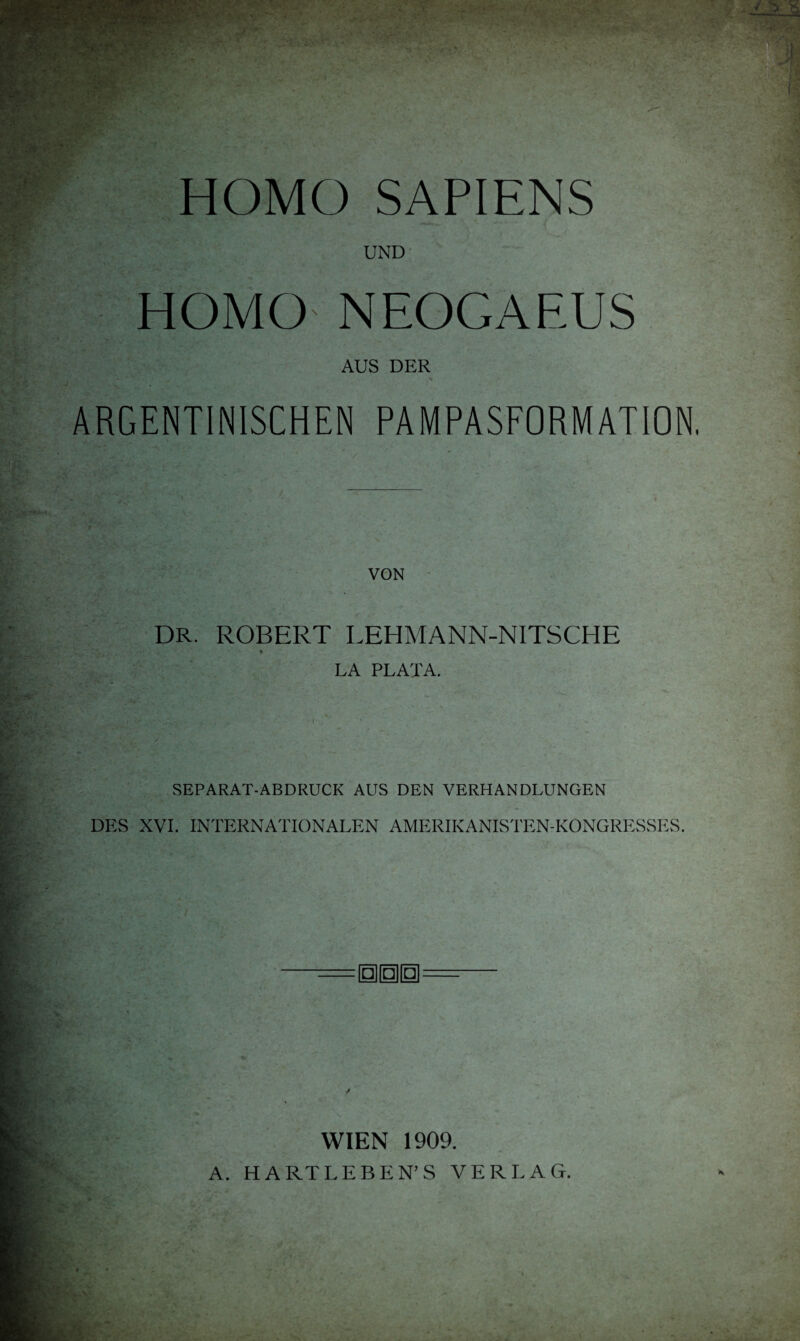 HOMO SAPIENS UND HOMO NEOGAEUS AUS DER ARGENTINISCHEN PAMPASFORMATION, VON DR. ROBERT LEHMANN-NITSCHE « LA PLATA. SEPARAT-ABDRUCK AUS DEN VERHANDLUNGEN DES XVI. INTERNATIONALEN AMERIKANISTEN-KONGRESSES. □ □ □ WIEN 1909. A. H A RT LEBEN’S VERLAG.