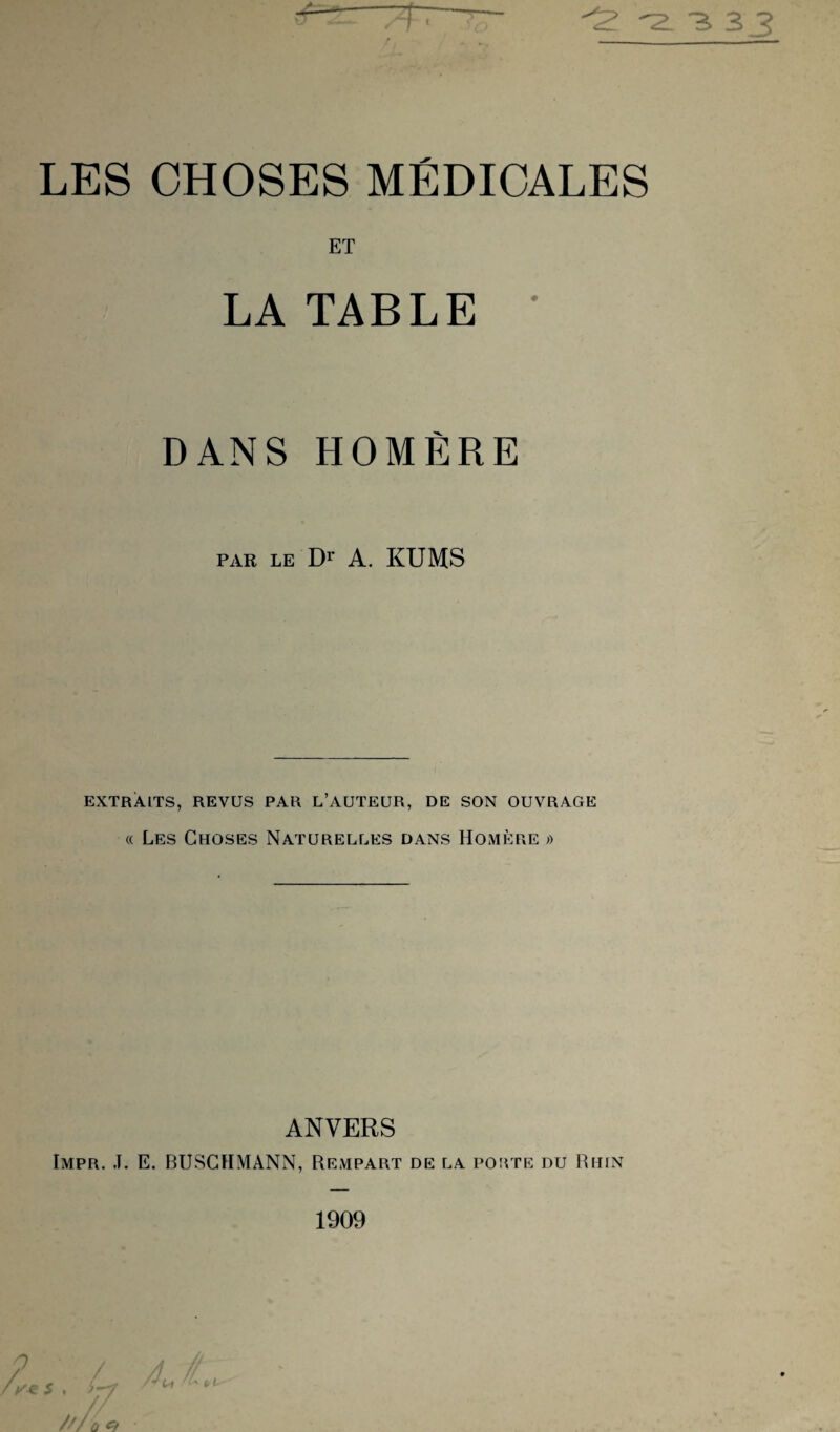 LA TABLE DANS HOMÈRE PAR LE Dr A. KIJMS EXTRAITS, REVUS PAR L’AUTEUR, DE SON OUVRAGE « Les Choses Naturelles dans Homère » ANVERS Impr. J. E. BUSCHMANN, Rempart de la porte du Rhin 1909