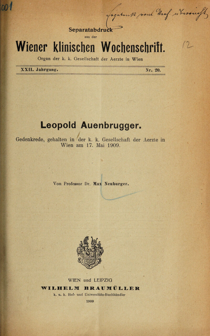 L Wiener klinischen Wochenschrift. Organ der k. k. Gesellschaft der Aerzte in Wien XXII. Jahrgang. Nr. 20. Leopold Auenbrugger. Gedenkrede, gehalten in der k. k. Gesellschaft der Aerzte in Wien am 17. Mai 1909. Von Professor Dr. Max Neuburger. WIEN und LEIPZIG WILHELM BRADMÜLLER k. u. k. Hof- und Universitäts-Buchhändler 1909