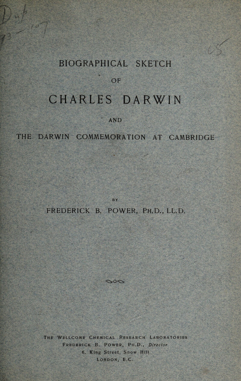 BIOGRAPHICAL SKETCH . V ; 'OF DARWIN ■ AND THE DARWIN GOMMEMQRATION AT CAMBRIDGE FREDERICK B. POWER, Ph.D,, LL. D. /Qy05:::s. The Wellcome Chemical Research Laboratories Frederick; B, Power, Ph.D., Director 6, Kiiig Street, Snow Hill London, E.C.