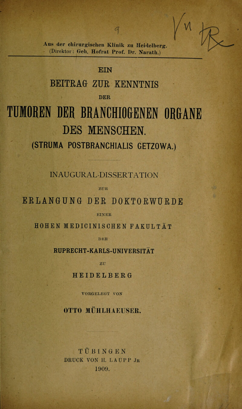 1 Aus der chirurgischen Klinik zu Heidelberg. (Direktor: Geh. Hofrat Prof. Dr. Narath.) Vl EIN BEITEAG ZUR KENNTNIS DER TDMOREN DER RRANCHIOGENEN ORGANE . DES MENSCHEN. (STRUMA POSTBRANCHIALIS CETZOWA.) INAUGURAL-DISSERTATION ZUK ERLANGUNG DER DOKTORWÜRDE EINEK HOHEN MEDICINISOHEN FAKULTÄT DKK RUPRECHT-KARLS-UNIVERSITÄT zu HEIDELBERG VOEGELEGT VON OTTO MUHLHAEUSER, ^ ‘ . TÜBINGEN DRÜCK VON H. LAÜPP Jk 1909.