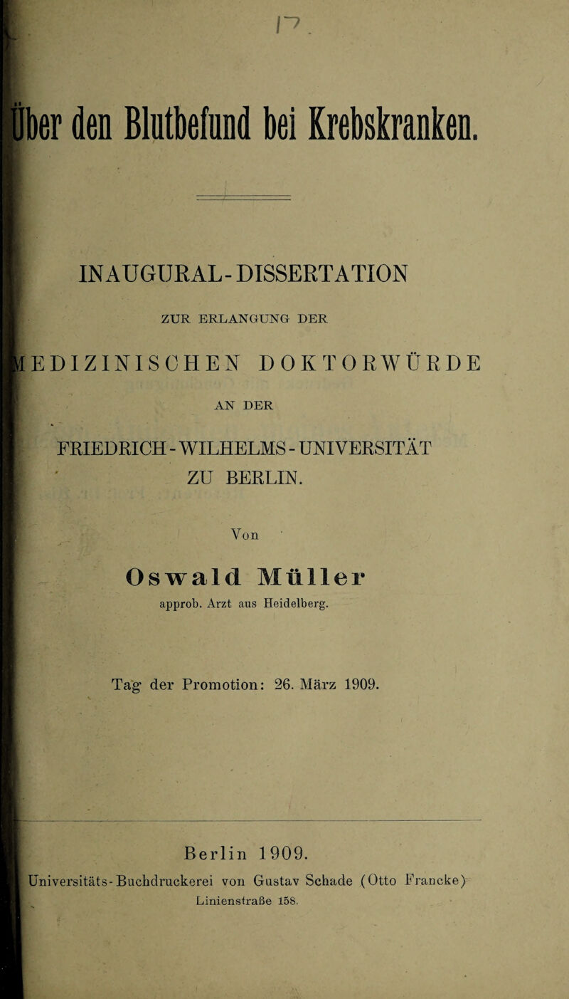 INAUGURAL- DISSERTATION ZUR ERLANGUNG DER MEDIZINISCHEN DOKTORWÜRDE AN DER I FRIEDRICH - WILHELMS - UNIVERSITÄT ZU BERLIN. Von i:_ Oswald Müller approb. Arzt aus Heidelberg. Tag der Promotion: 26. März 1909. Berlin 1909. Universitäts-Buchdruckerei von Gustav Schade (Otto Francke) Linienstraße 158.