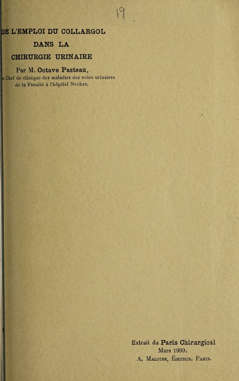 DANS LA CHIRURGIE URINAIRE Par M. Octave Pasteau, n Chef de clinique des maladies des voies urinaires de la Faculté à l’hôpital Ne cher. Extrait du Paris Chirurgical Mars 1909. A. Maloinb, Éditeur. Paris.