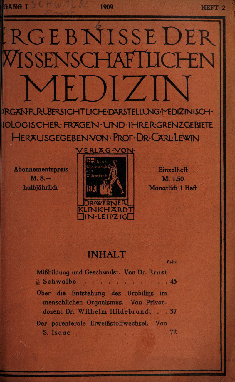 lOLOGISCHERc FRAGEN -UNDIHRERrGRENZGEBIETE Herausgegebenvon-Prof- Dr-CariiLewir VERLAG -VON; Äbonnementspreis M.8.- halbiährlidi Einzelheit M. 1.50 0 Monatlich 1 Heft DRrWEKNErL KUTvlKHARDT □in-leipzigC i - V INHALT Seite Mißbildung und Geschwulst. Von Dr. Ernst | Schwalbe . . . ... . . . . .45 Über die Entstehung des Urobilins im menschlichen Organismus. Von Privat¬ dozent Dr. Wilhelm Hildebrandt . . 57 Der parenterale Eiweißstofiwechsel. Von S. Isaac »»»•«»»■»..»«•, 72