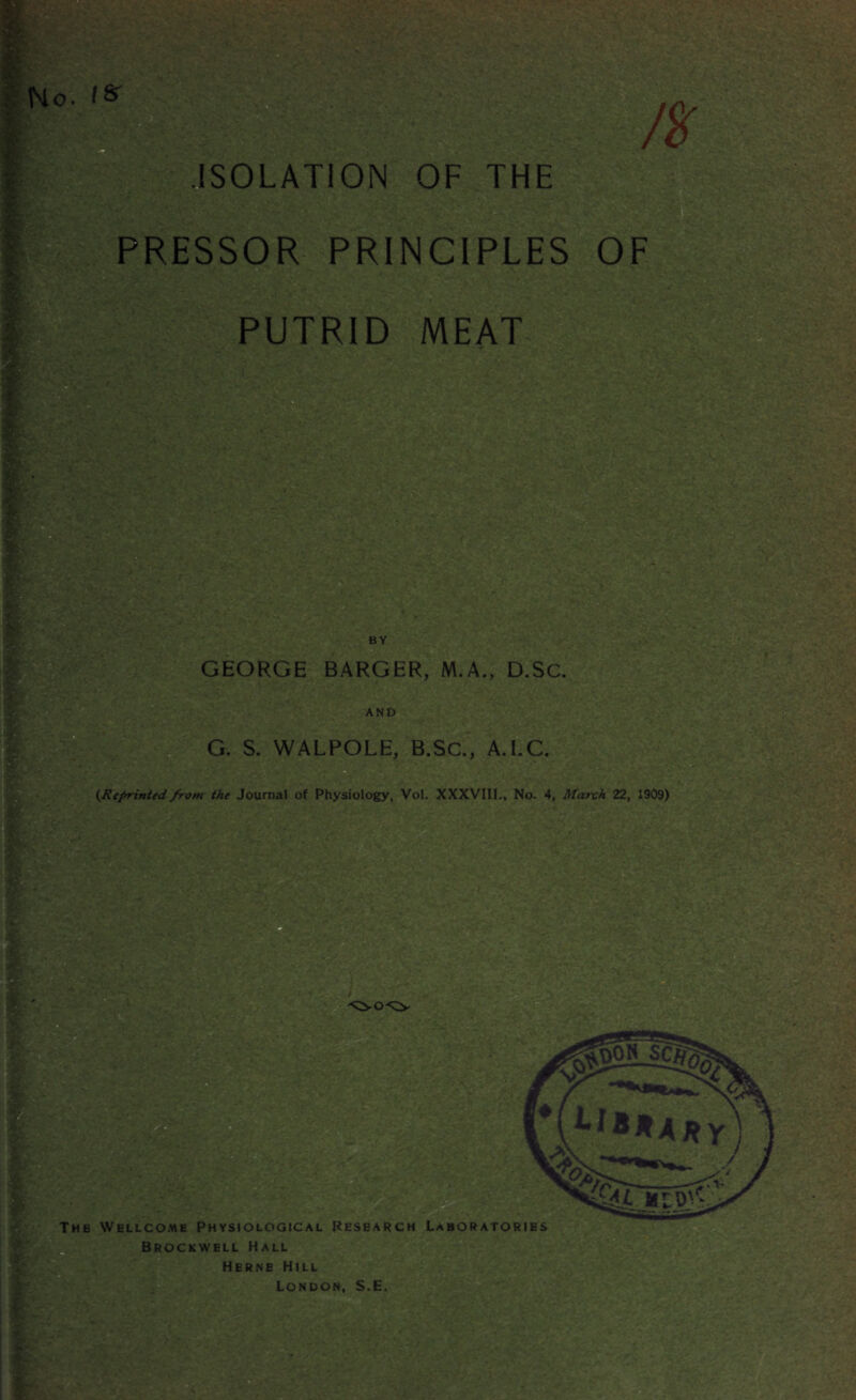 ISOLATION OF THE PRESSOR PRINCIPLES OF PUTRID MEAT BY GEORGE BARGER, M.A., D.SC. AND G. S. WALPOLE, B.SC., A.I.C. (,Reprinted from the Journal of Physiology, Vol. XXXVIII., No. 4, March 22, 1909)