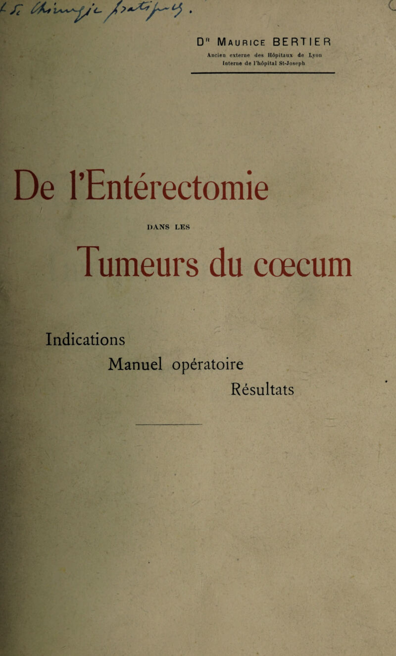 Dn Maurice BERTIER Ancien externe des Hôpitaux de Lyon Interne de l'hôpital St-Joseph De l’Entérectomie DANS LES Tumeurs du cæcum Indications Manuel opératoire Résultats