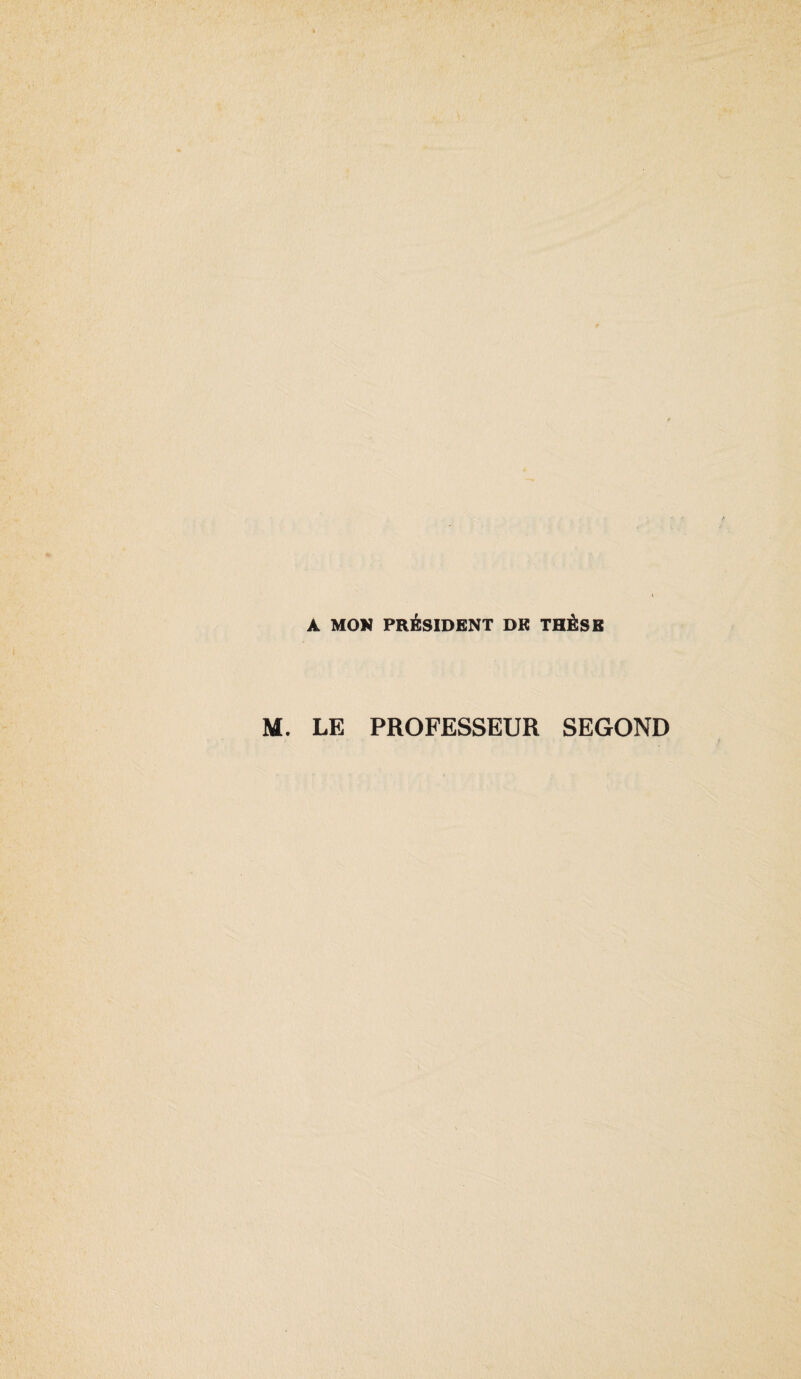 A MON PRÉSIDENT DE THÈSE M. LE PROFESSEUR SEGOND