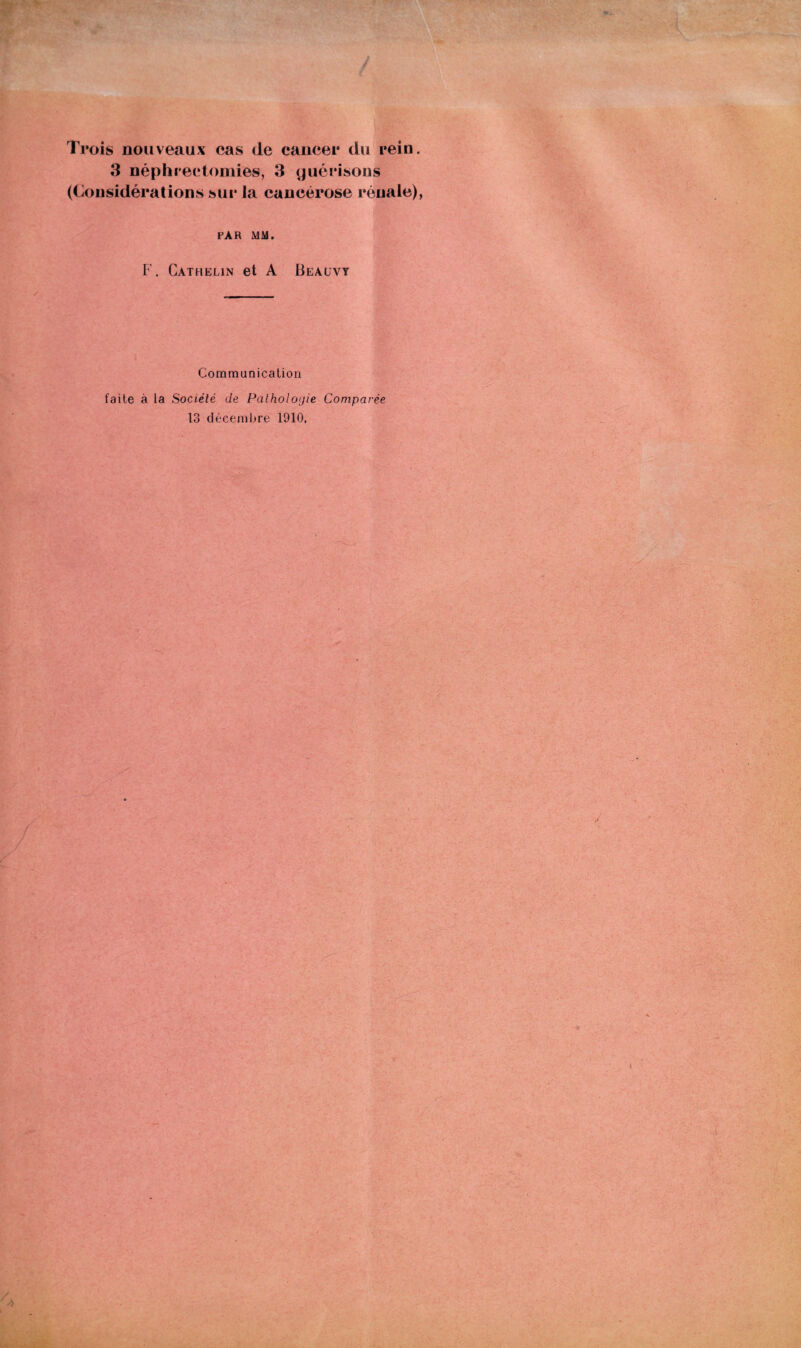 3 néphrectomies, 3 guérisons (Considérations sur la cancérose rénale), PAR MM. F. Cathelin et A Beauvy Communication faite à la Société de Pathologie Comparée