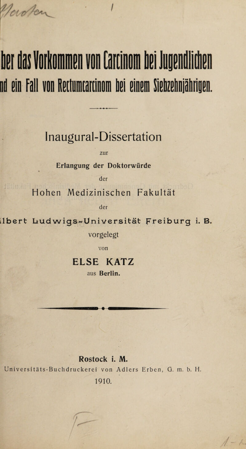 / Inaugural-Dissertation zur Erlangung der Doktorwürde » der Hohen Medizinischen Fakultät der tlbert Ltudwigs^Universität Freiburg i. B. vorgelegt von ELSE KATZ aus Berlin. Rostock i. M. Universitäts-Buchdruckerei von Adlers Erben, G. m. b. H. 1910. /