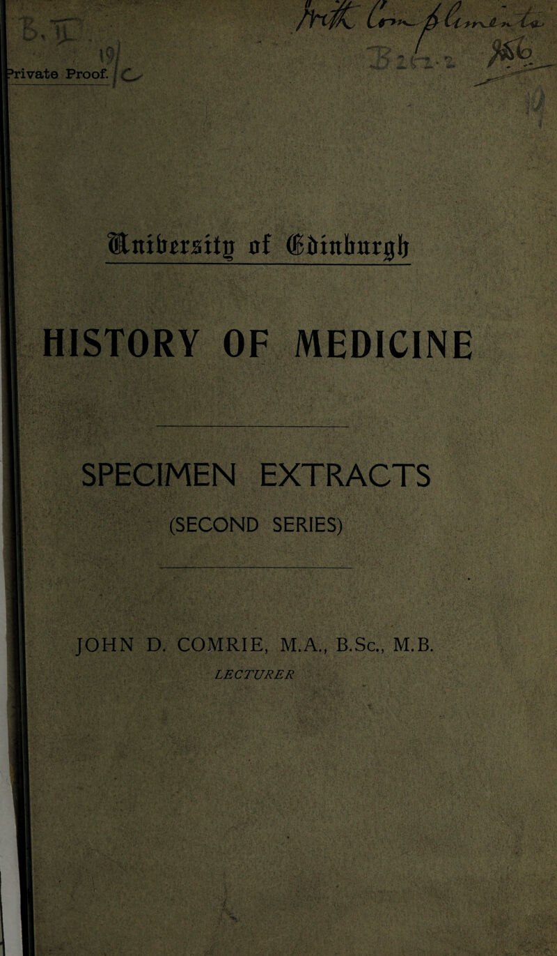 ' 7s ITT L/t f L,..- „ t ‘rivate Proof. o fhflC t<r>*— / & itmfomtg of (Sirtnlmrglj HISTORY OF MEDICINE SPECIMEN EXTRACTS (SECOND SERIES) JOHN D. COMRIE, M.A., B.Sc., M.B. LECTURER