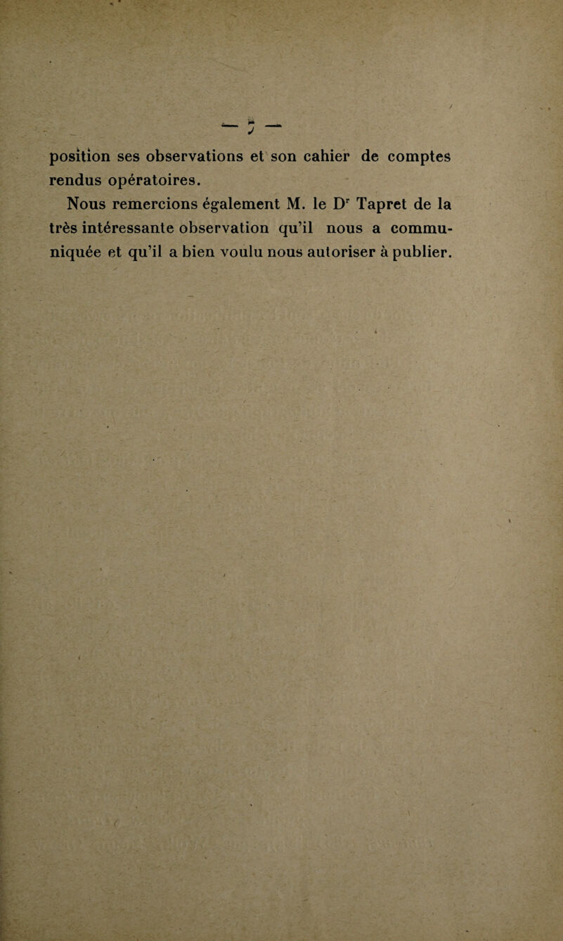 position ses observations et son cahier de comptes rendus opératoires. Nous remercions également M. le Dr Tapret de la très intéressante observation qu’il nous a commu¬ niquée et qu’il a bien voulu nous autoriser à publier.