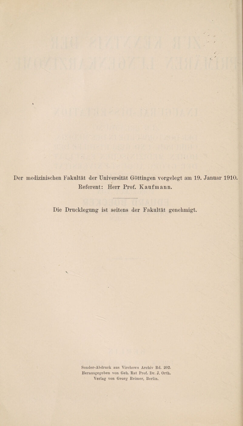 Der medizinischen Fakultät der Universität Göttingen vorgelegt am 19. Januar 1910. Referent: Herr Prof. Kaufmann. Die Drucklegung ist seitens der Fakultät genehmigt. Sonder-Abdruck aus Virchows Archiv Bd. 202. Herausgegeben von Geh. Rat Prof. Dr. J. Orth. Verlag von Georg Reimer, Berlin.