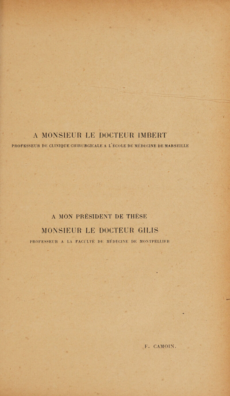 A MONSIEUR LE DOCTEUR IMBERT PROFESSEUR DE CLINIQUE CHIRURGICALE A L ECOLE DE MEDECINE DE MARSEILLE A MON PRÉSIDENT DE THÈSE MONSIEUR LE DOCTEUR GILIS PROFESSEUR A LA FACULTÉ DE MÉDECINE DE MONTPELLIER \