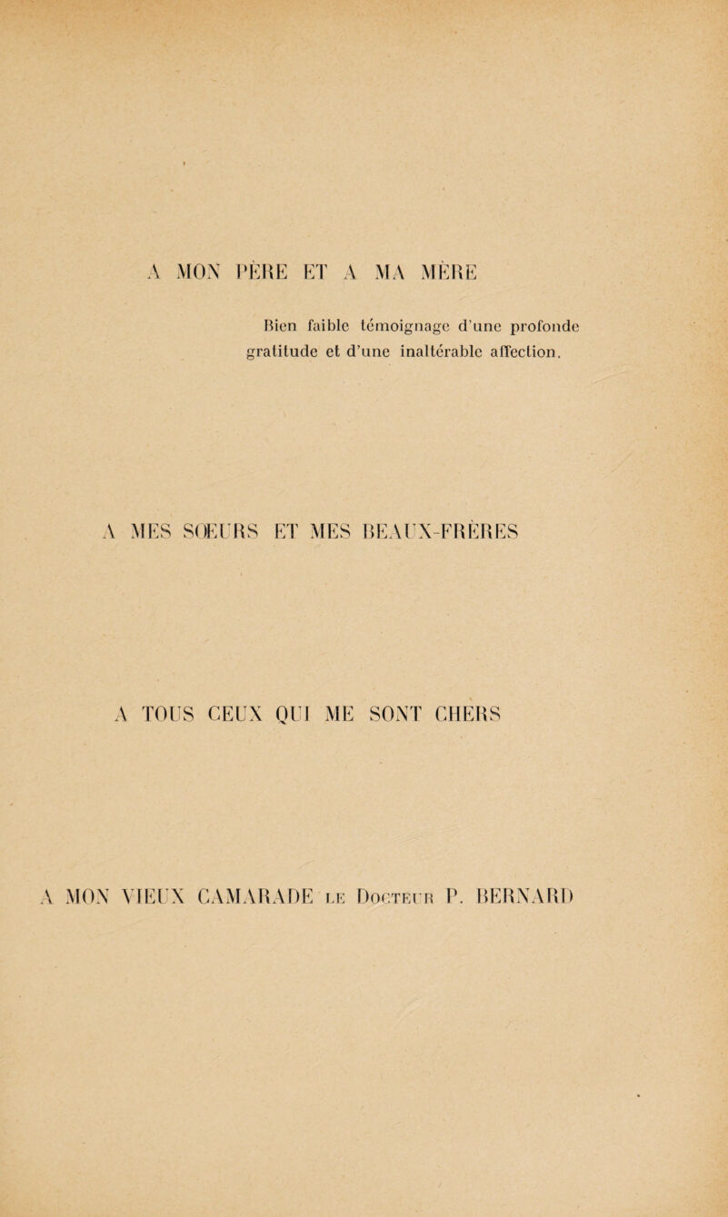 A MON PÈRE ET A MA MÈRE Bien faible témoignage d’une profonde gratitude et d’une inaltérable affection. A MES SOEURS ET MES BEAUX-FRERES A TOUS CEUX QUI ME SONT CHERS A MON VIEUX CAMARADE le Docteur P. BERNARD