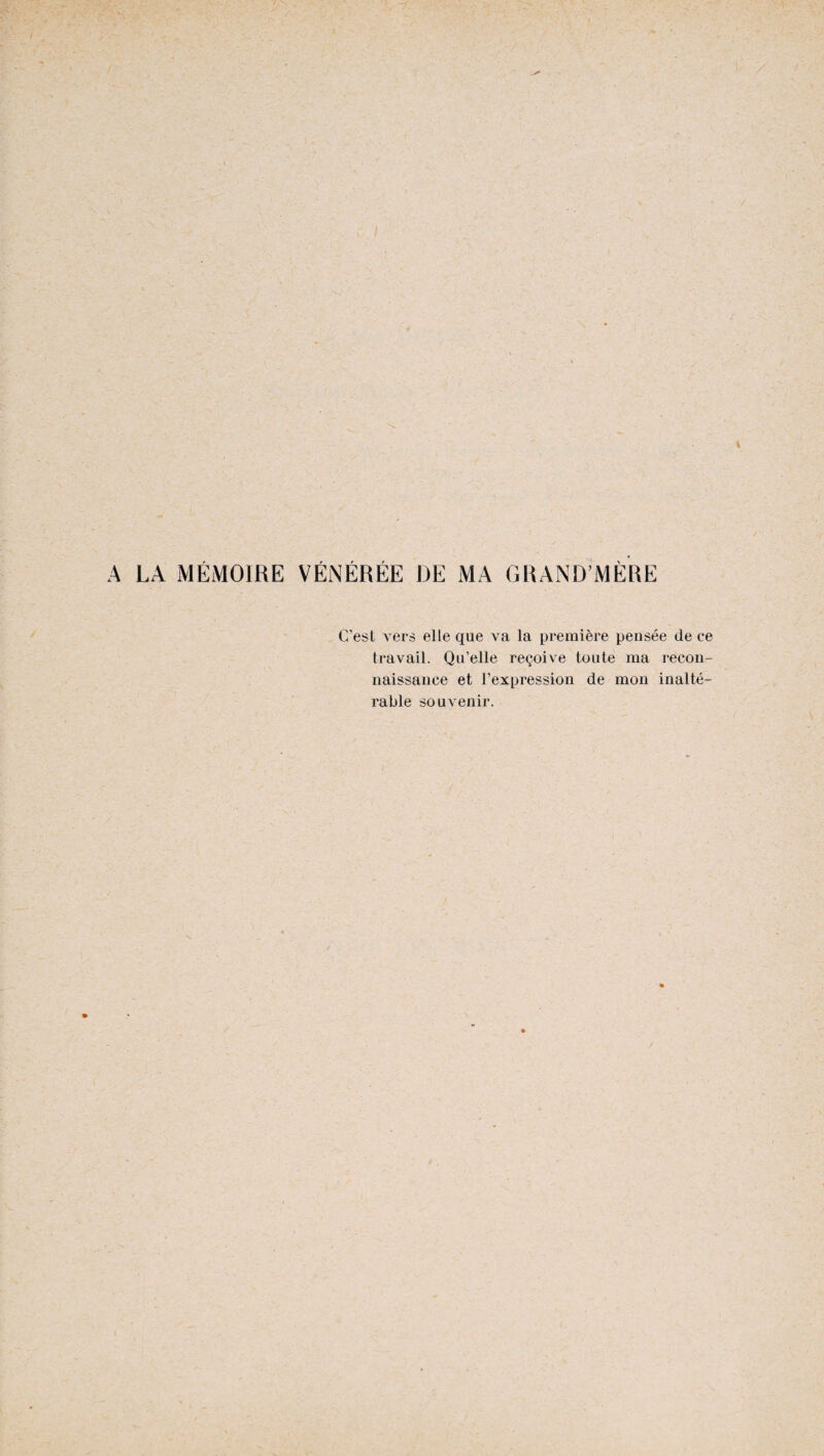 A LA MÉMOIRE VÉNÉRÉE DE MA GRAND MÈRE C’est vers elle que va la première pensée de ce travail. Qu’elle reçoive toute ma recon¬ naissance et l’expression de mon inalté¬ rable souvenir.