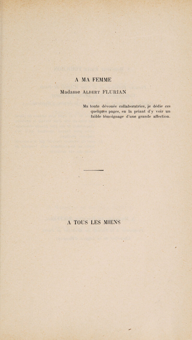 Madame Albert FLURIAN Ma toute dévouée collaboratrice, je dédie ces quelques pages, en la priant d’y voir un faible témoignage d’une grande affection. f A TOUS LES MIENS r