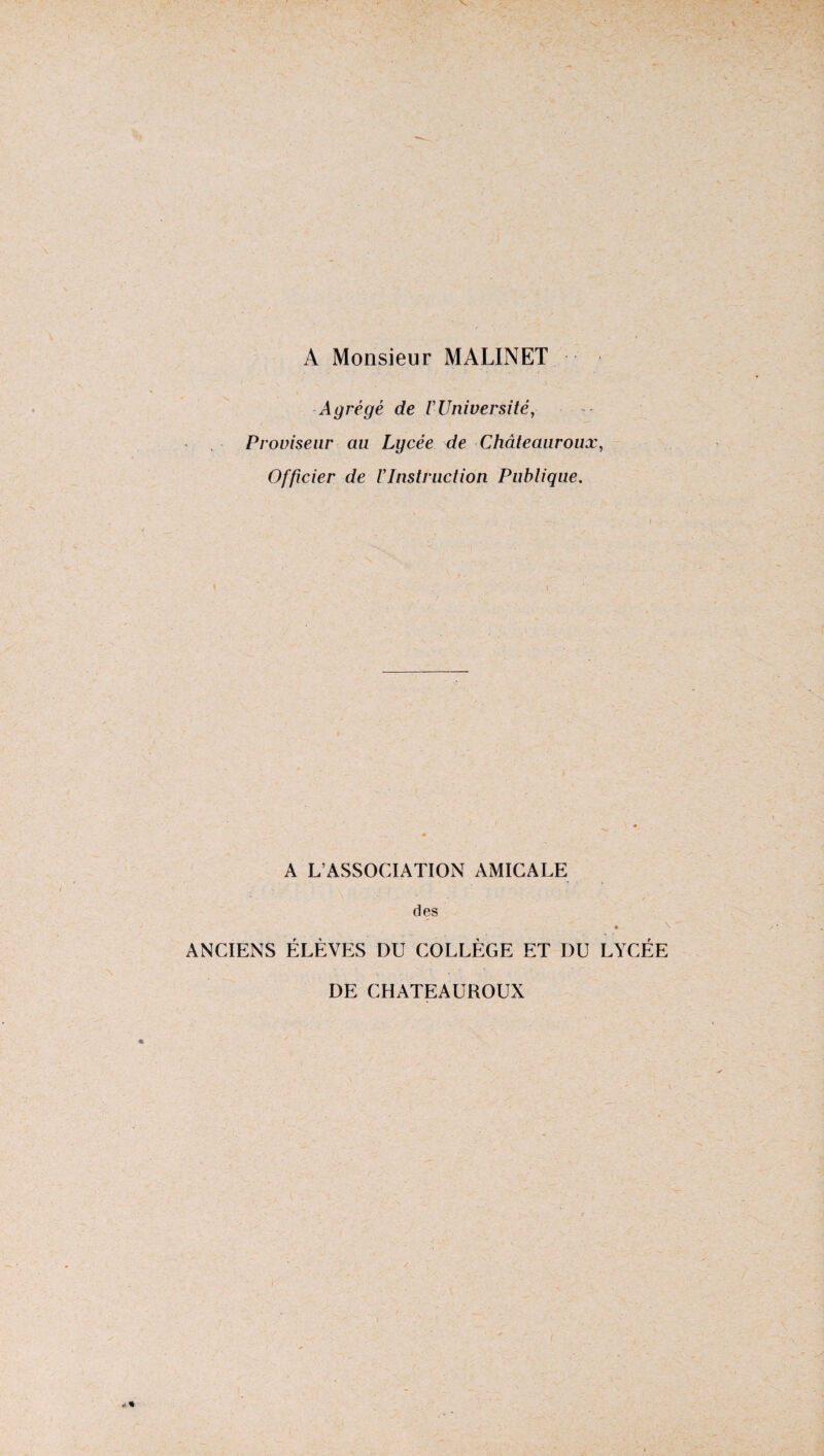 A Monsieur MALINET Agrégé de VUniversité, Proviseur au Lycée de Châteauroux, Officier de l’Instruction Publique. A L’ASSOCIATION AMICALE des ANCIENS ÉLÈVES DU COLLÈGE ET DU LYCÉE DE CHATEAUROUX