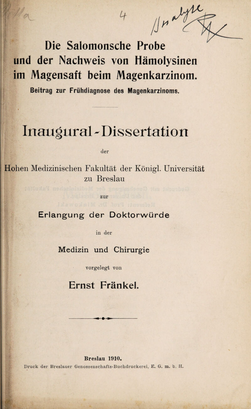 * />*^1 Die Salomonsche Probe und der Nachweis von Hämolysinen im Magensaft beim Magenkarzinom. Beitrag zur Frühdiagnose des Magenkarzinoms. Inaugnral - Dissertation der Hohen Medizinischen Fakultät der Königl. Universität zu Breslau zur Erlangung der Doktorwürde in der Medizin und Chirurgie Yorgelegt von Ernst Frankel. * Breslau 1910. Druck der Breslauer Genossenschafts-Buckdruckerei, E. G. m. h, H.